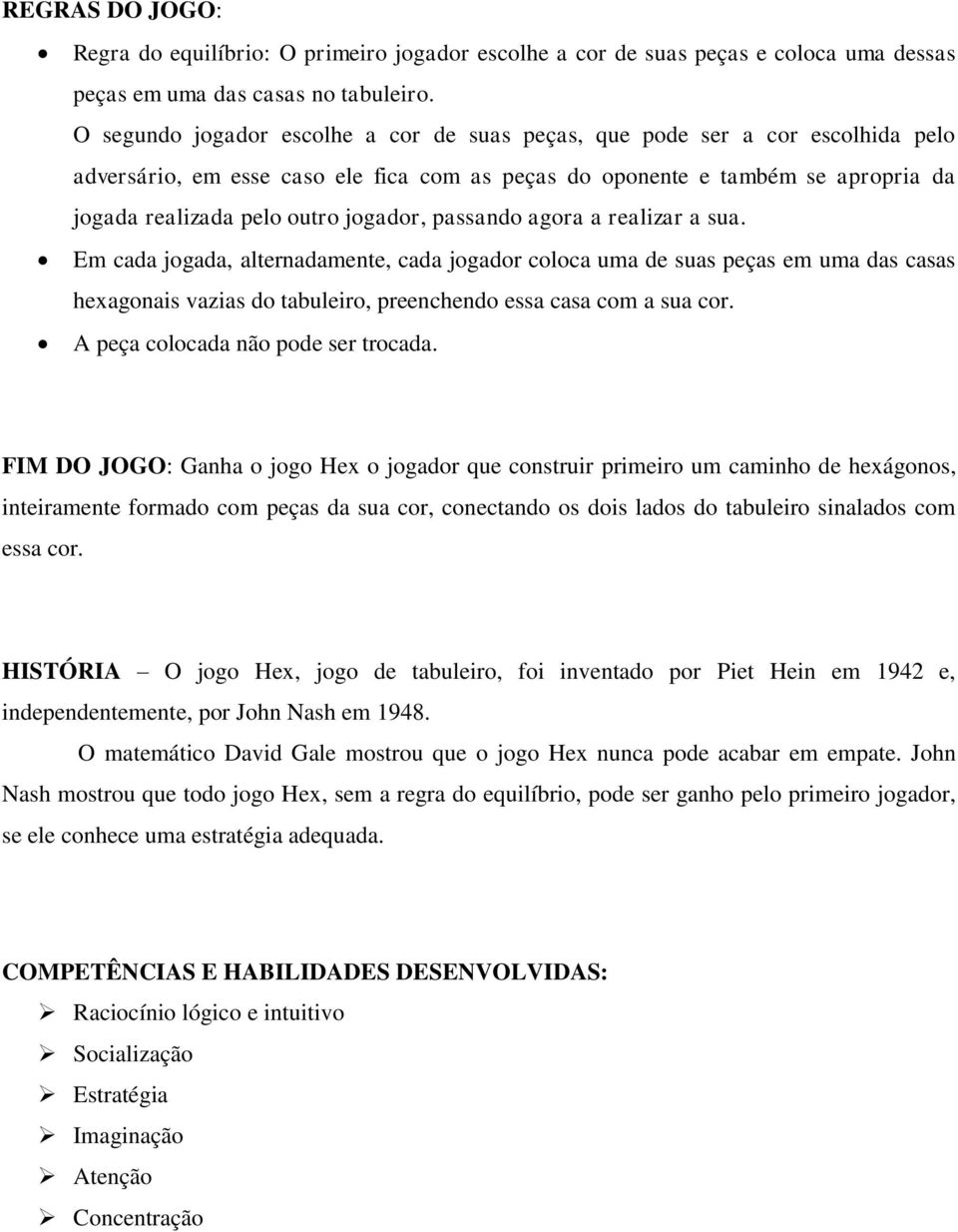 jogador, passando agora a realizar a sua. Em cada jogada, alternadamente, cada jogador coloca uma de suas peças em uma das casas hexagonais vazias do tabuleiro, preenchendo essa casa com a sua cor.