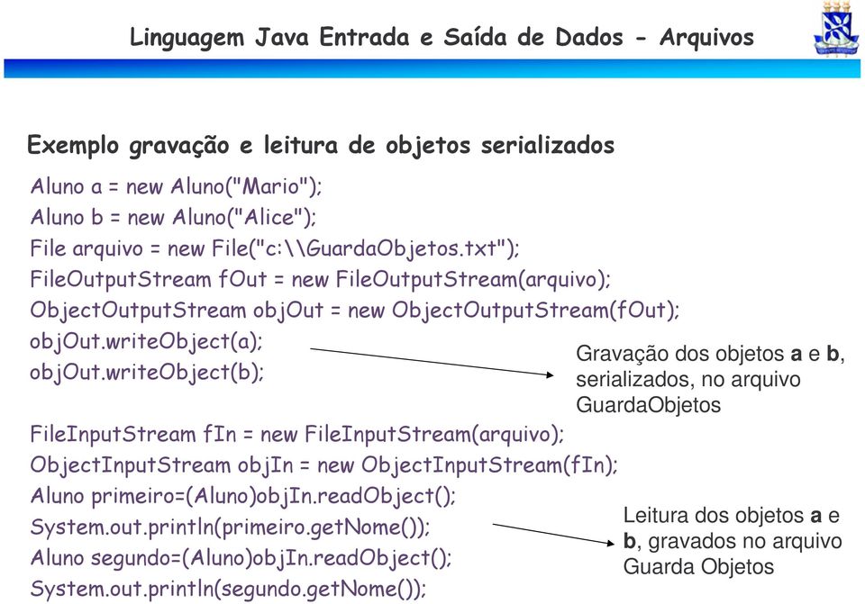 writeobject(b); FileInputStream fin = new FileInputStream(arquivo); ObjectInputStream objin = new ObjectInputStream(fIn); Aluno primeiro=(aluno)objin.readobject(); System.out.