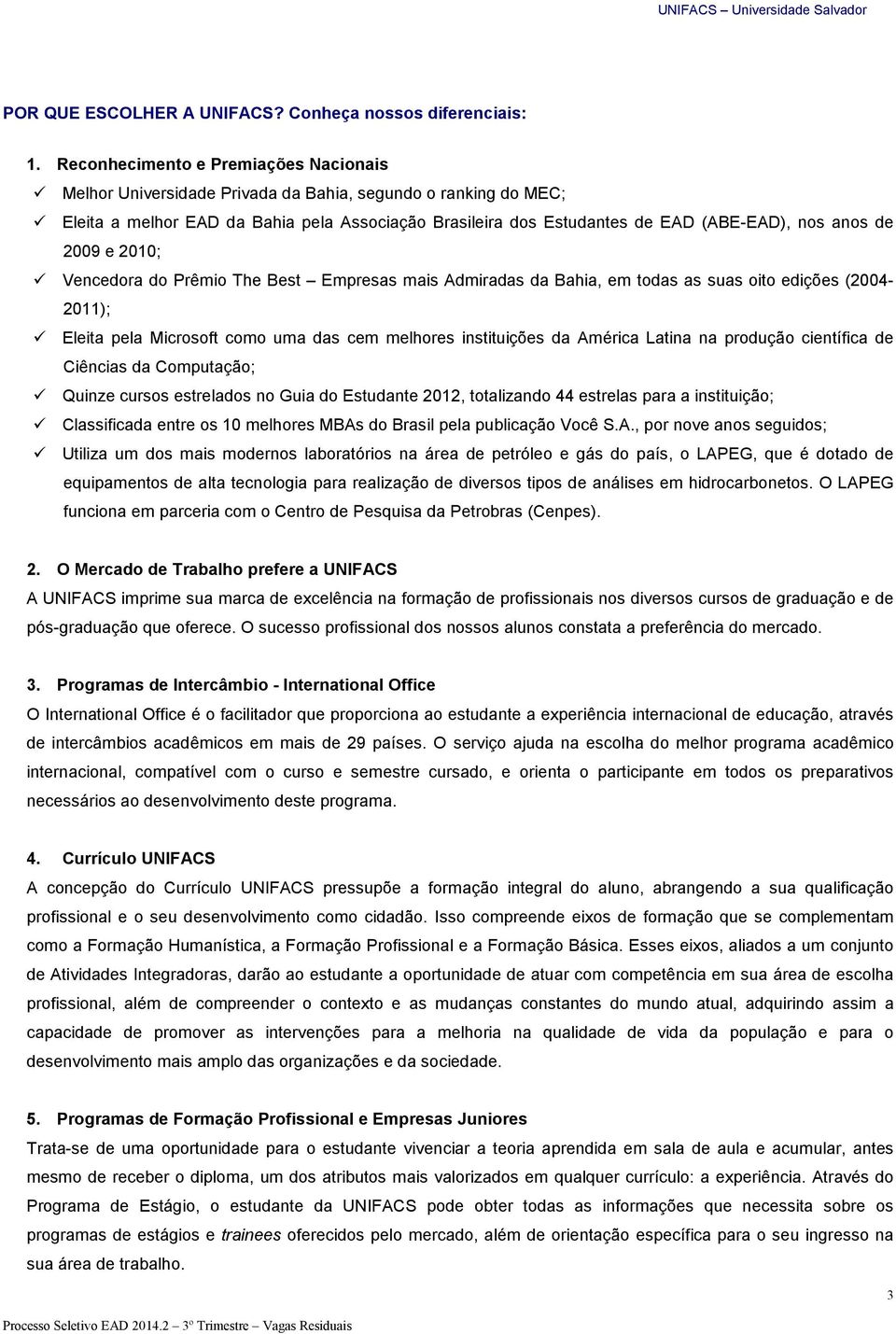 de 2009 e 2010; Vencedora do Prêmio The Best Empresas mais Admiradas da Bahia, em todas as suas oito edições (2004-2011); Eleita pela Microsoft como uma das cem melhores instituições da América