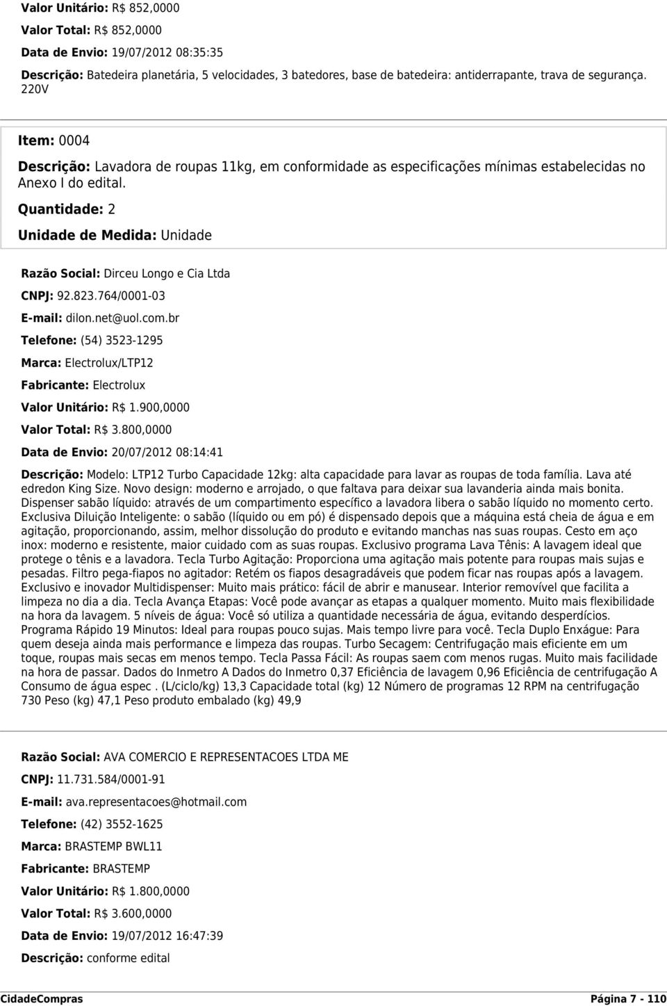 Quantidade: 2 Unidade de Medida: Unidade Razão Social: Dirceu Longo e Cia Ltda CNPJ: 92.823.764/0001-03 E-mail: dilon.net@uol.com.