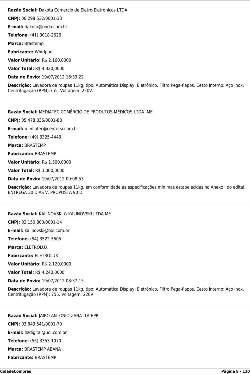 320,0000 Data de Envio: 19/07/2012 16:33:22 Descrição: Lavadora de roupas 11kg, tipo: Automática Display: Eletrônico, Filtro Pega-fiapos, Cesto Interno: Aço Inox, Centrifugação (RPM):755, Voltagem: