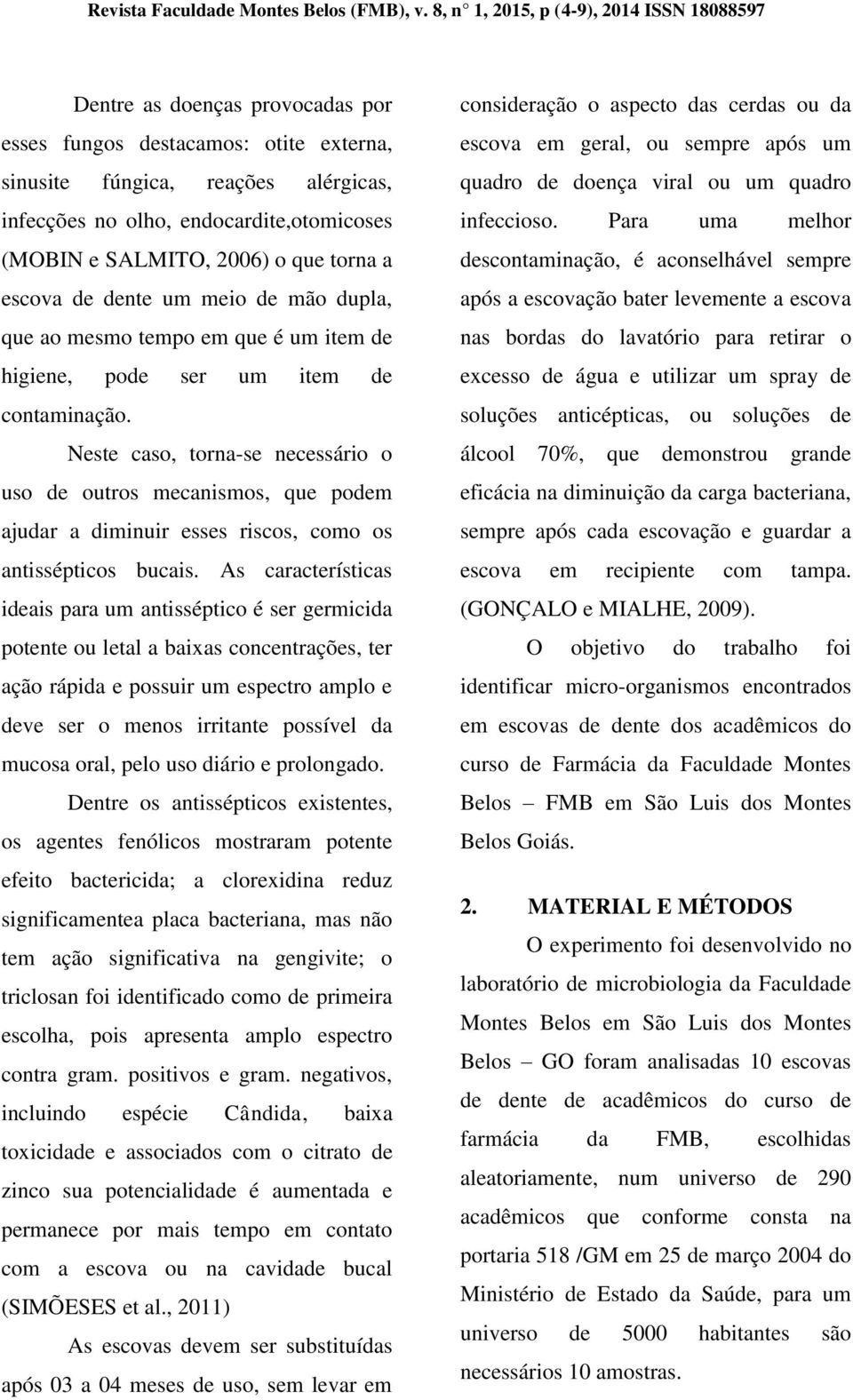 (MOBIN e SALMITO, 2006) o que torna a escova de dente um meio de mão dupla, que ao mesmo tempo em que é um item de higiene, pode ser um item de contaminação.