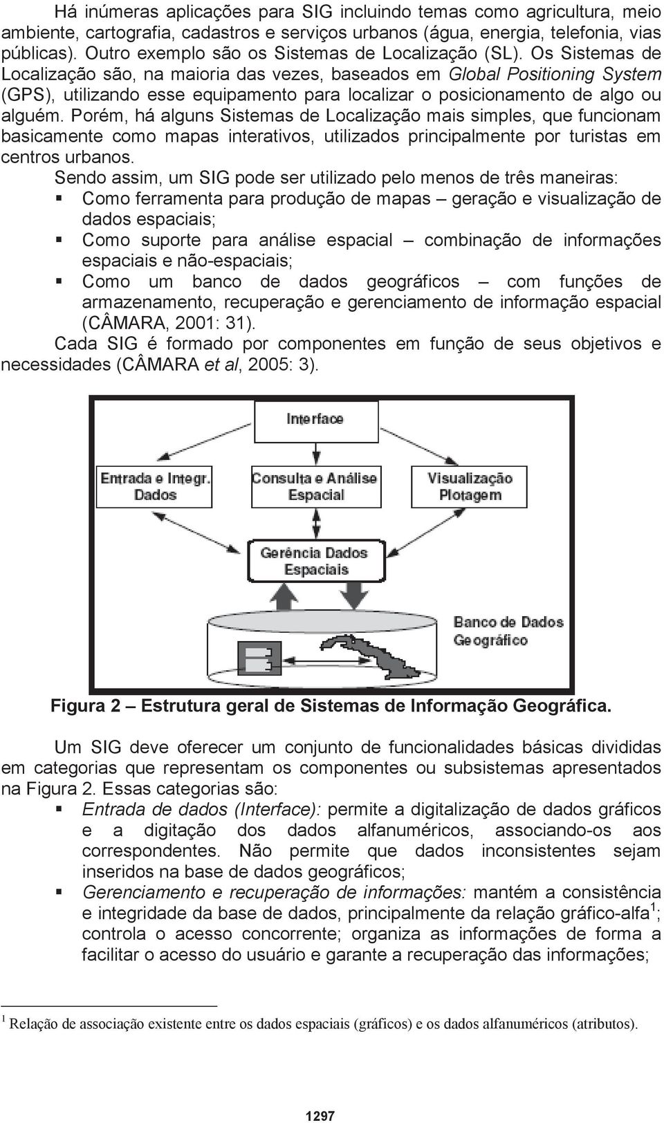 Os Sistemas de Localização são, na maioria das vezes, baseados em Global Positioning System (GPS), utilizando esse equipamento para localizar o posicionamento de algo ou alguém.