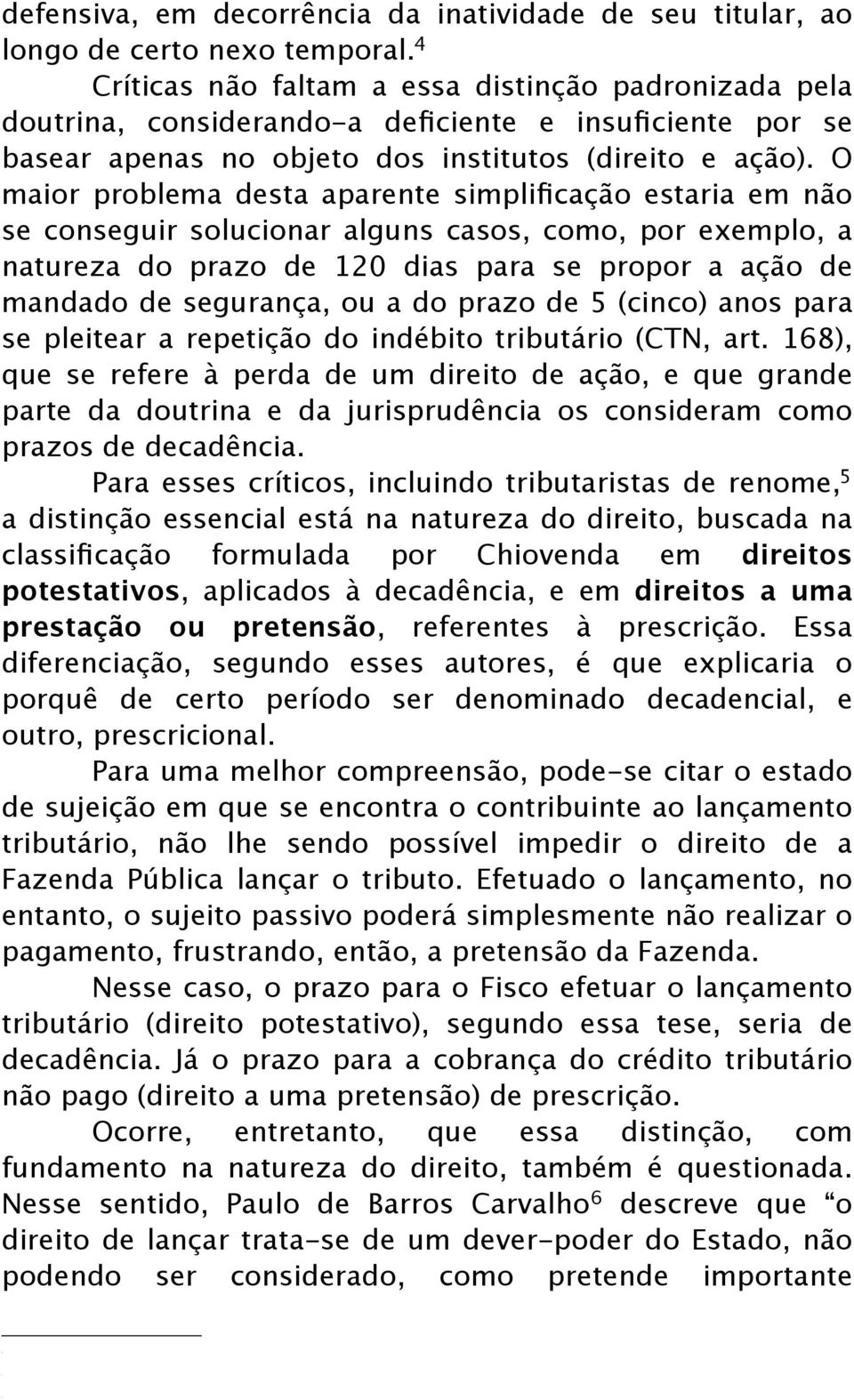 O maior problema desta aparente simplificação estaria em não se conseguir solucionar alguns casos, como, por exemplo, a natureza do prazo de 120 dias para se propor a ação de mandado de segurança, ou