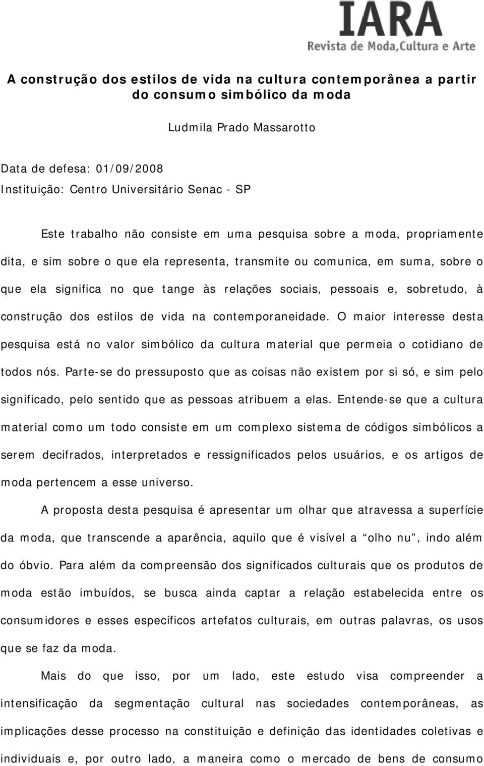 pessoais e, sobretudo, à construção dos estilos de vida na contemporaneidade. O maior interesse desta pesquisa está no valor simbólico da cultura material que permeia o cotidiano de todos nós.