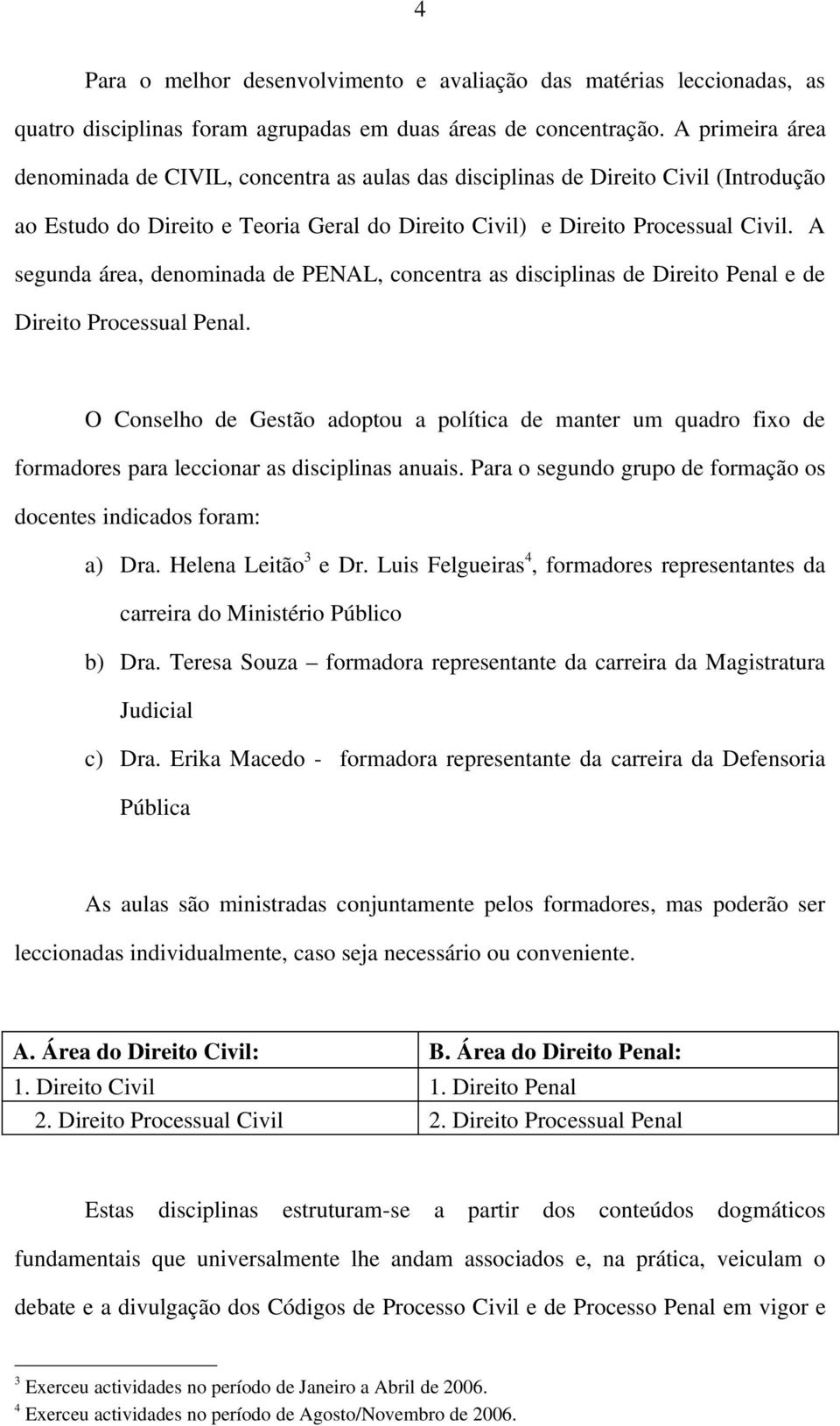 A segunda área, denominada de PENAL, concentra as disciplinas de Direito Penal e de Direito Processual Penal.