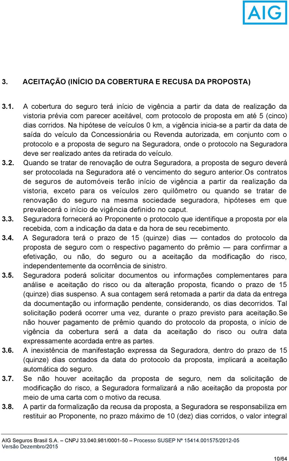 Na hipótese de veículos 0 km, a vigência inicia-se a partir da data de saída do veículo da Concessionária ou Revenda autorizada, em conjunto com o protocolo e a proposta de seguro na Seguradora, onde