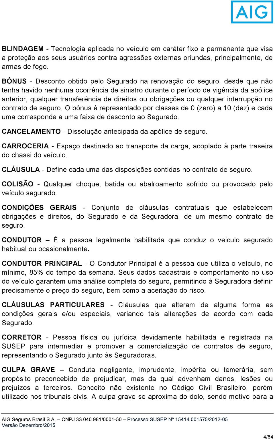 direitos ou obrigações ou qualquer interrupção no contrato de seguro. O bônus é representado por classes de 0 (zero) a 10 (dez) e cada uma corresponde a uma faixa de desconto ao Segurado.