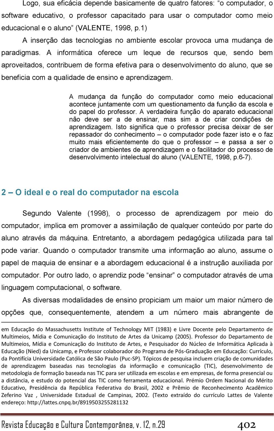 A informática oferece um leque de recursos que, sendo bem aproveitados, contribuem de forma efetiva para o desenvolvimento do aluno, que se beneficia com a qualidade de ensino e aprendizagem.