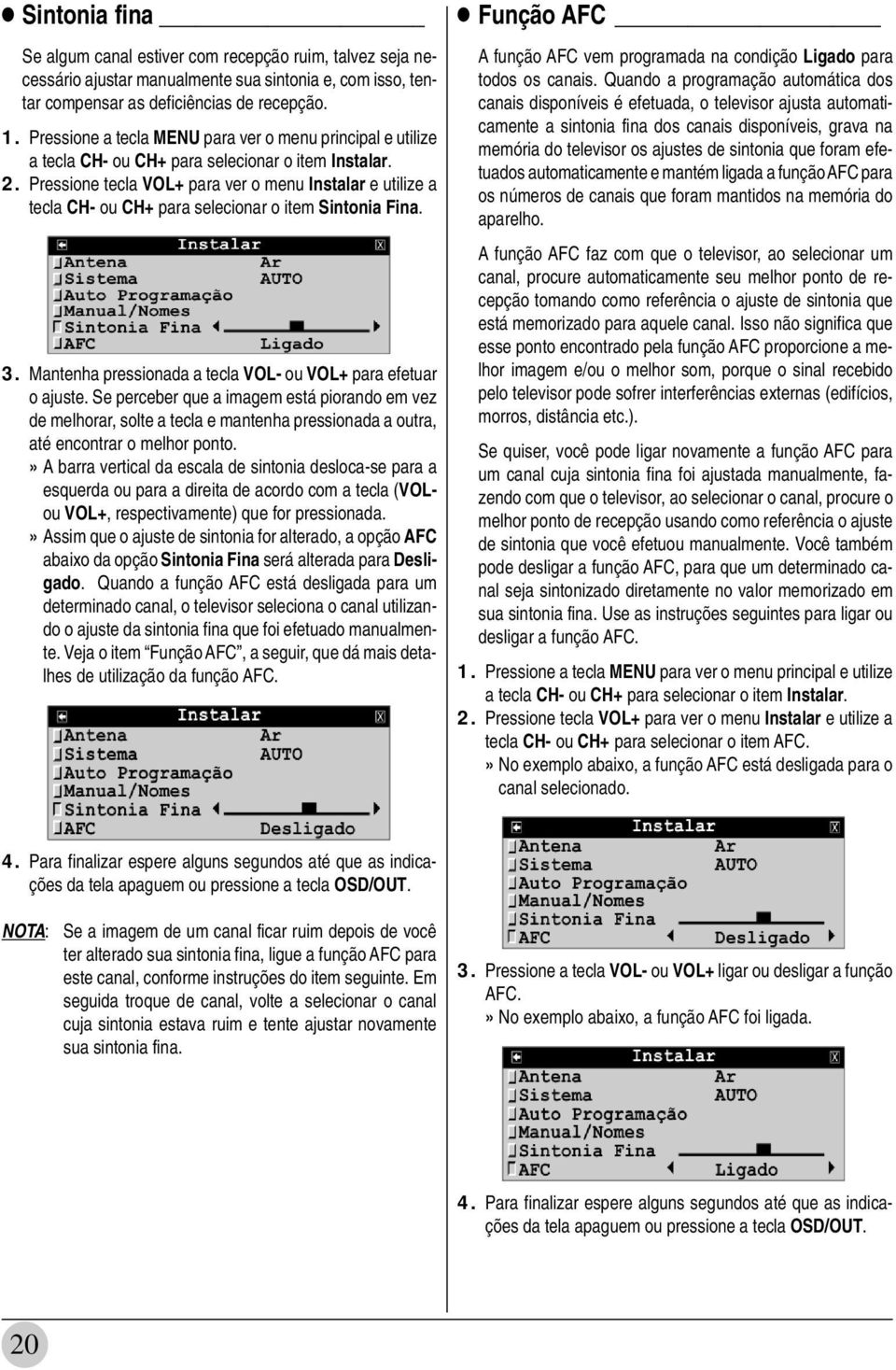 Mantenha pressionada a tecla VOL- ou VOL+ para efetuar o ajuste. Se perceber que a imagem está piorando em vez de melhorar, solte a tecla e mantenha pressionada a outra, até encontrar o melhor ponto.