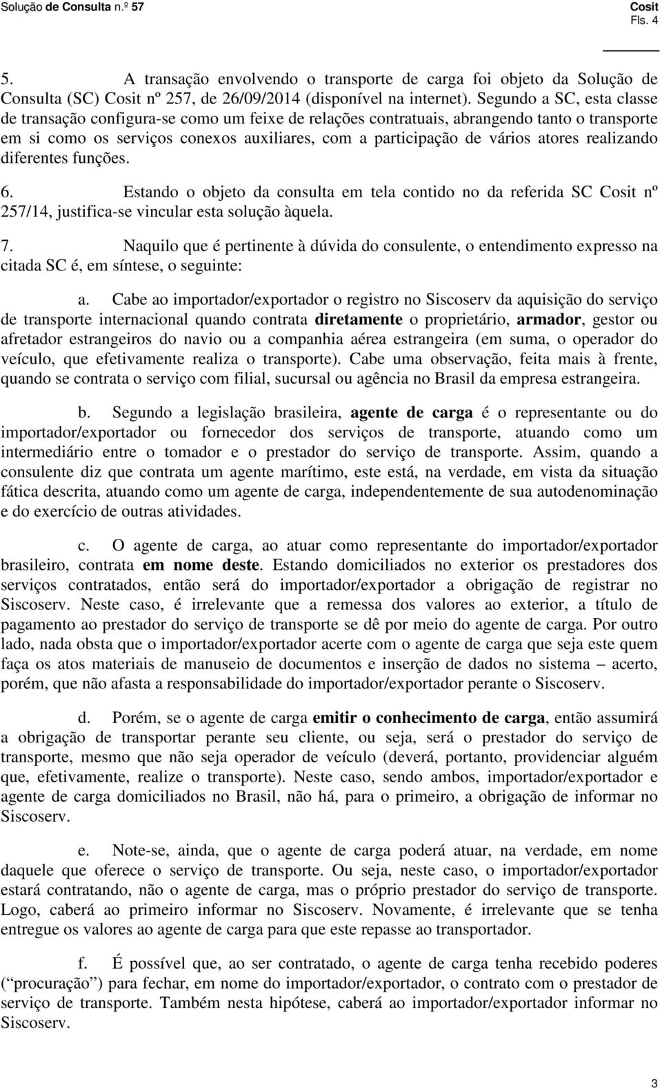 realizando diferentes funções. 6. Estando o objeto da consulta em tela contido no da referida SC nº 257/14, justifica-se vincular esta solução àquela. 7.