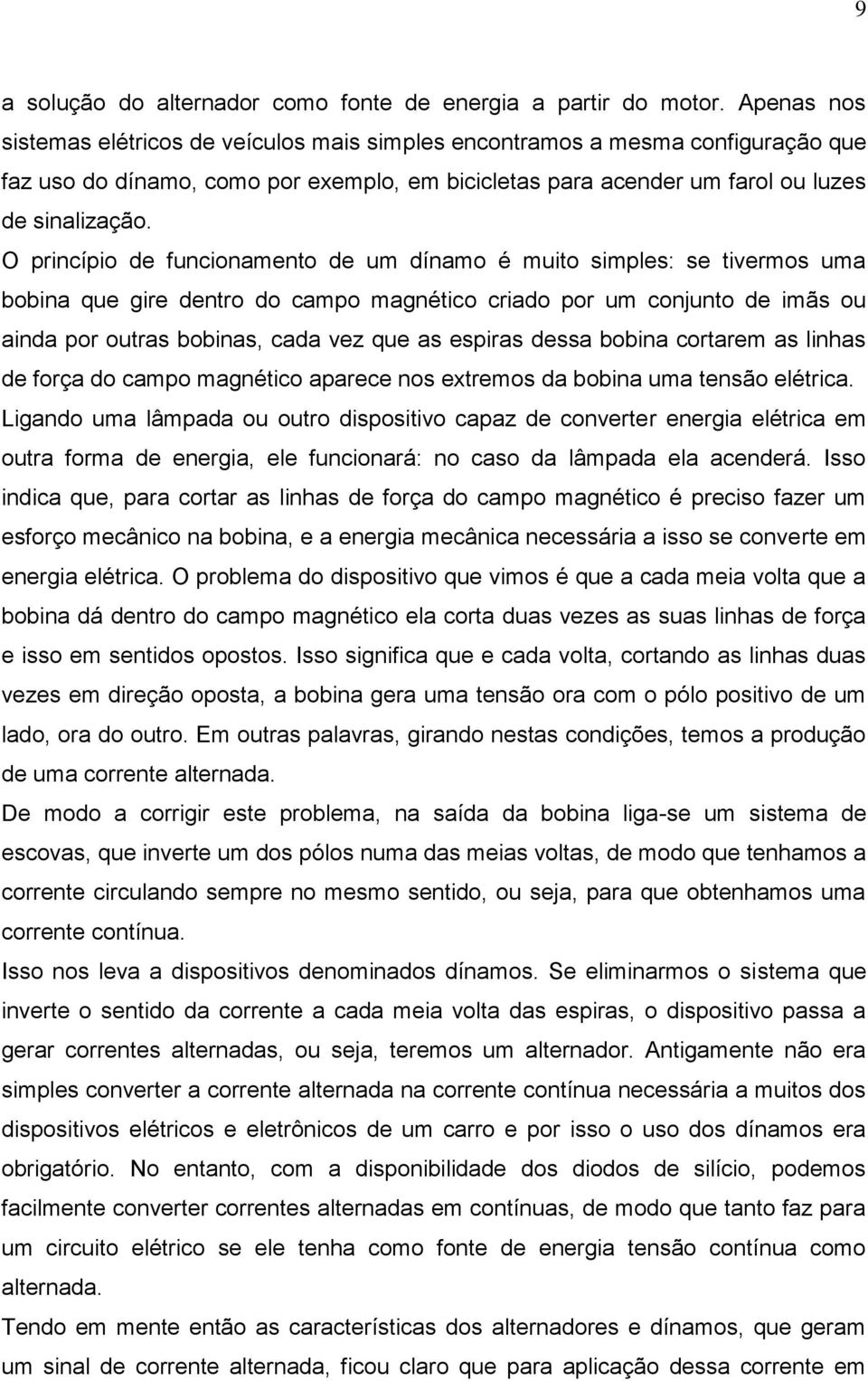 O princípio de funcionamento de um dínamo é muito simples: se tivermos uma bobina que gire dentro do campo magnético criado por um conjunto de imãs ou ainda por outras bobinas, cada vez que as