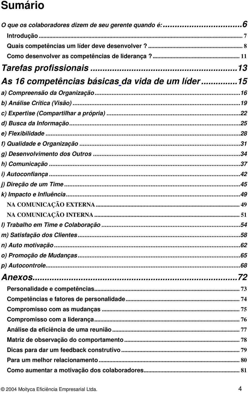 ..22 d) Busca da Informação...25 e) Flexibilidade...28 f) Qualidade e Organização...31 g) Desenvolvimento dos Outros...34 h) Comunicação...37 i) Autoconfiança...42 j) Direção de um Time.