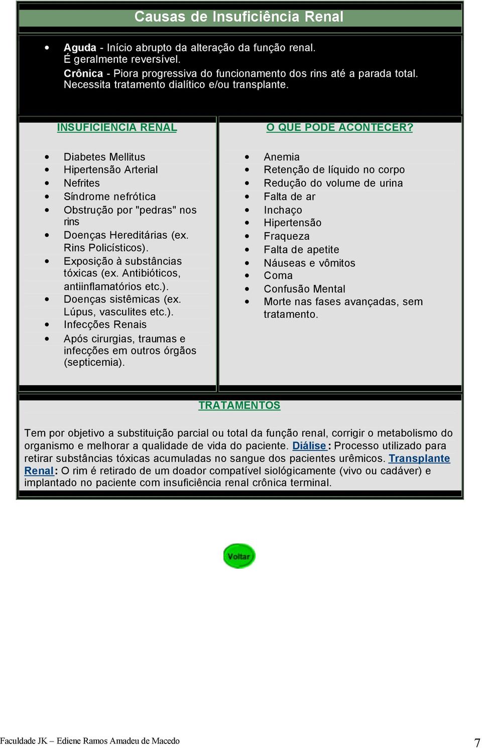 Rins Policísticos). Exposição à substâncias tóxicas (ex. Antibióticos, antiinflamatórios etc.). Doenças sistêmicas (ex. Lúpus, vasculites etc.). Infecções Renais Após cirurgias, traumas e infecções em outros órgãos (septicemia).