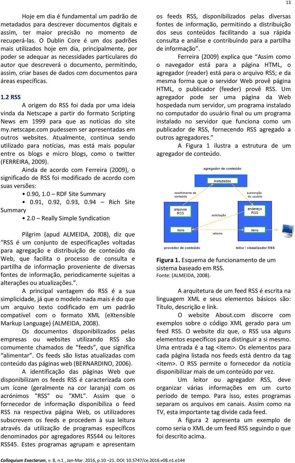 dados com documentos para áreas específicas. 1.2 RSS A origem do RSS foi dada por uma ideia vinda da Netscape a partir do formato Scripting News em 1999 para que as notícias do site my.netscape.