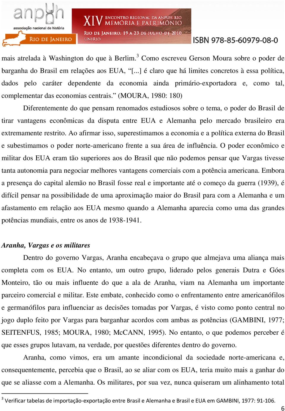 (MOURA, 1980: 180) Diferentemente do que pensam renomados estudiosos sobre o tema, o poder do Brasil de tirar vantagens econômicas da disputa entre EUA e Alemanha pelo mercado brasileiro era