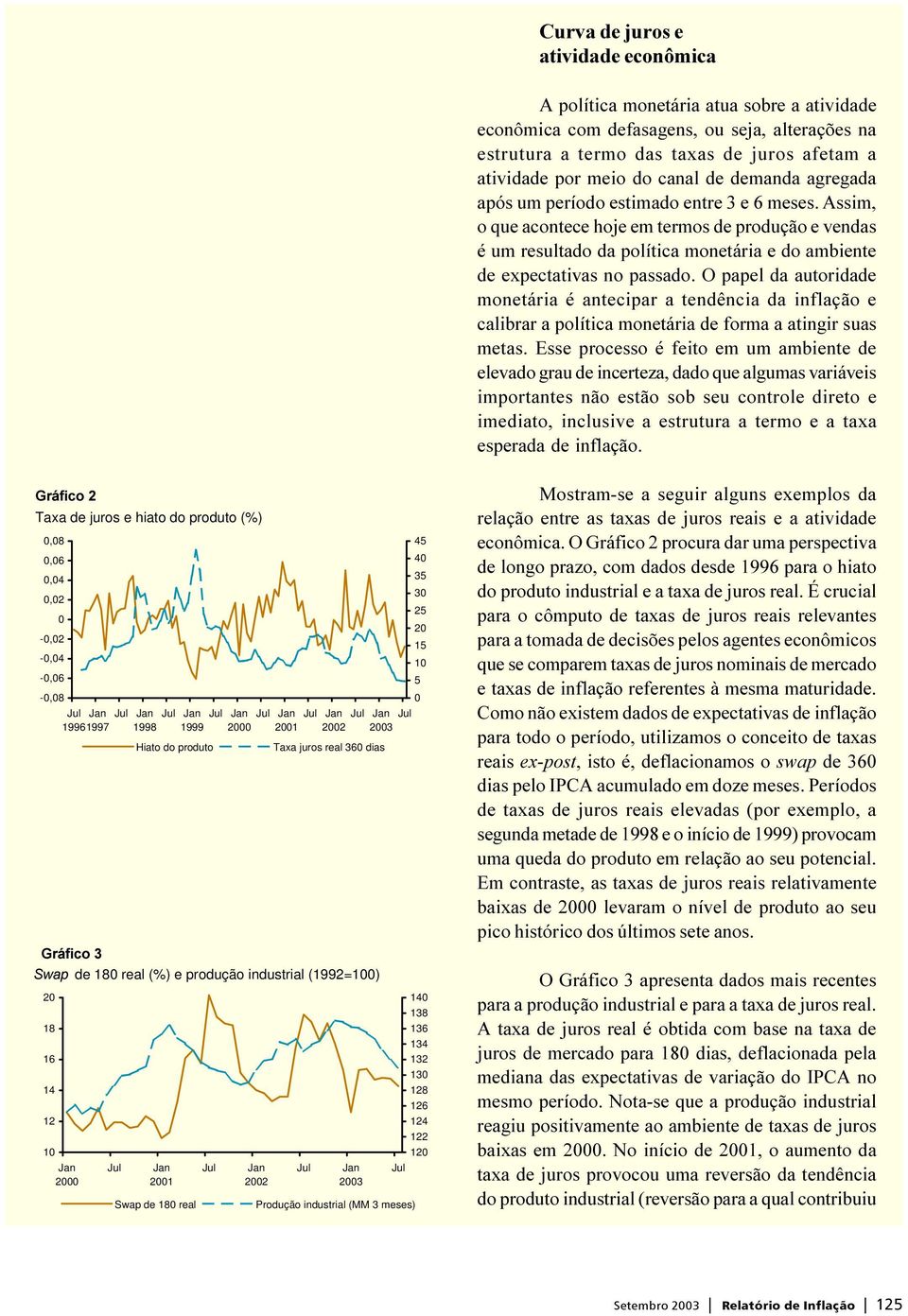 Assim, o que acontece hoje em termos de produção e vendas é um resultado da política monetária e do ambiente de expectativas no passado.