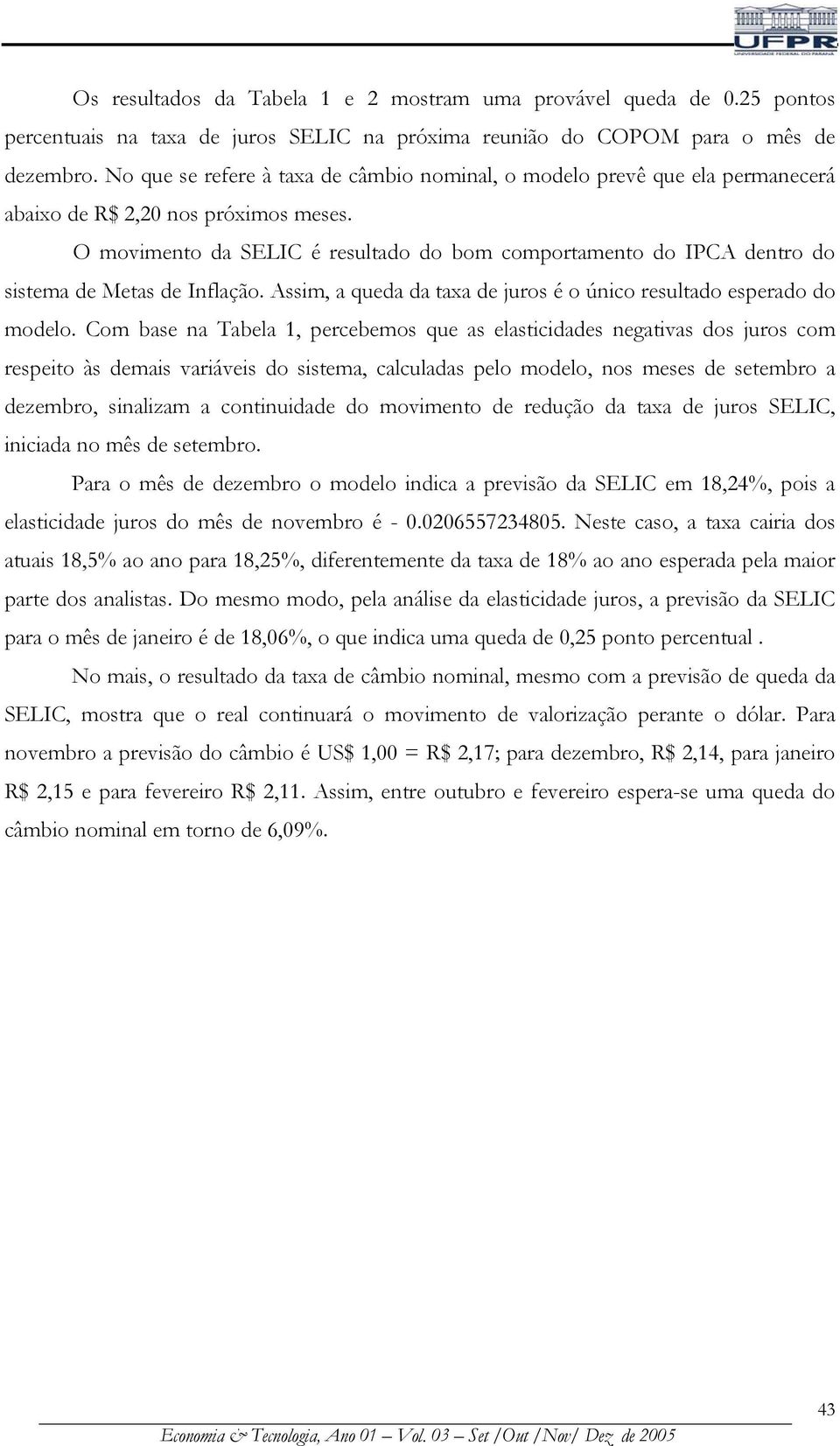 O movimento da SELIC é resultado do bom comportamento do IPCA dentro do sistema de Metas de Inflação. Assim, a queda da taxa de juros é o único resultado esperado do modelo.