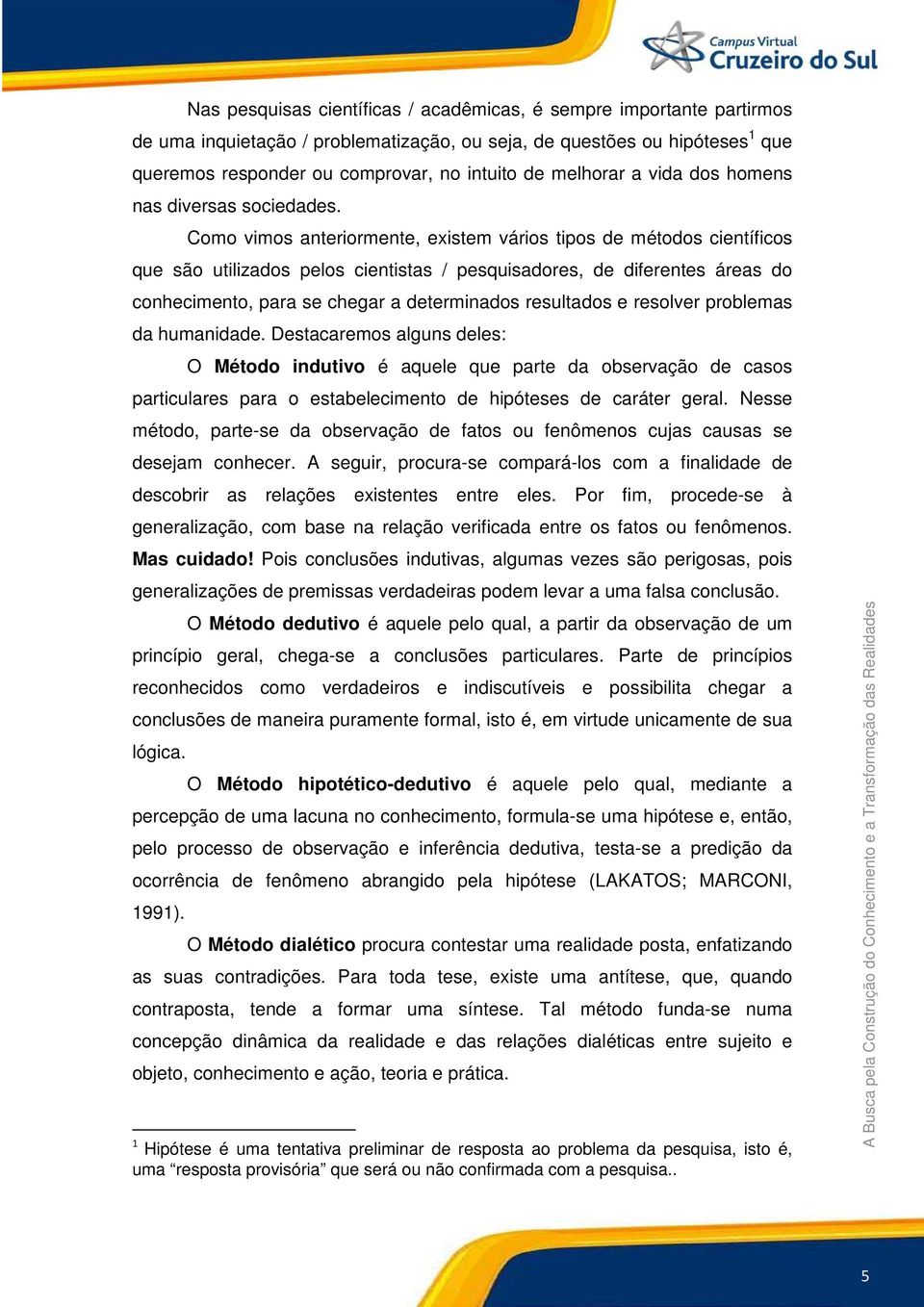 Como vimos anteriormente, existem vários tipos de métodos científicos que são utilizados pelos cientistas / pesquisadores, de diferentes áreas do conhecimento, para se chegar a determinados