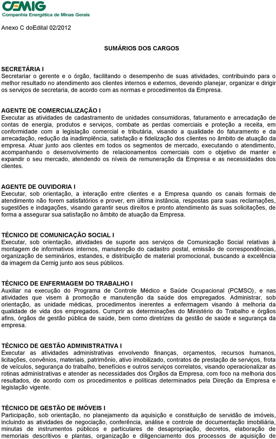 AGENTE DE COMERCIALIZAÇÃO I Executar as atividades de cadastramento de unidades consumidoras, faturamento e arrecadação de contas de energia, produtos e serviços, combate as perdas comerciais e