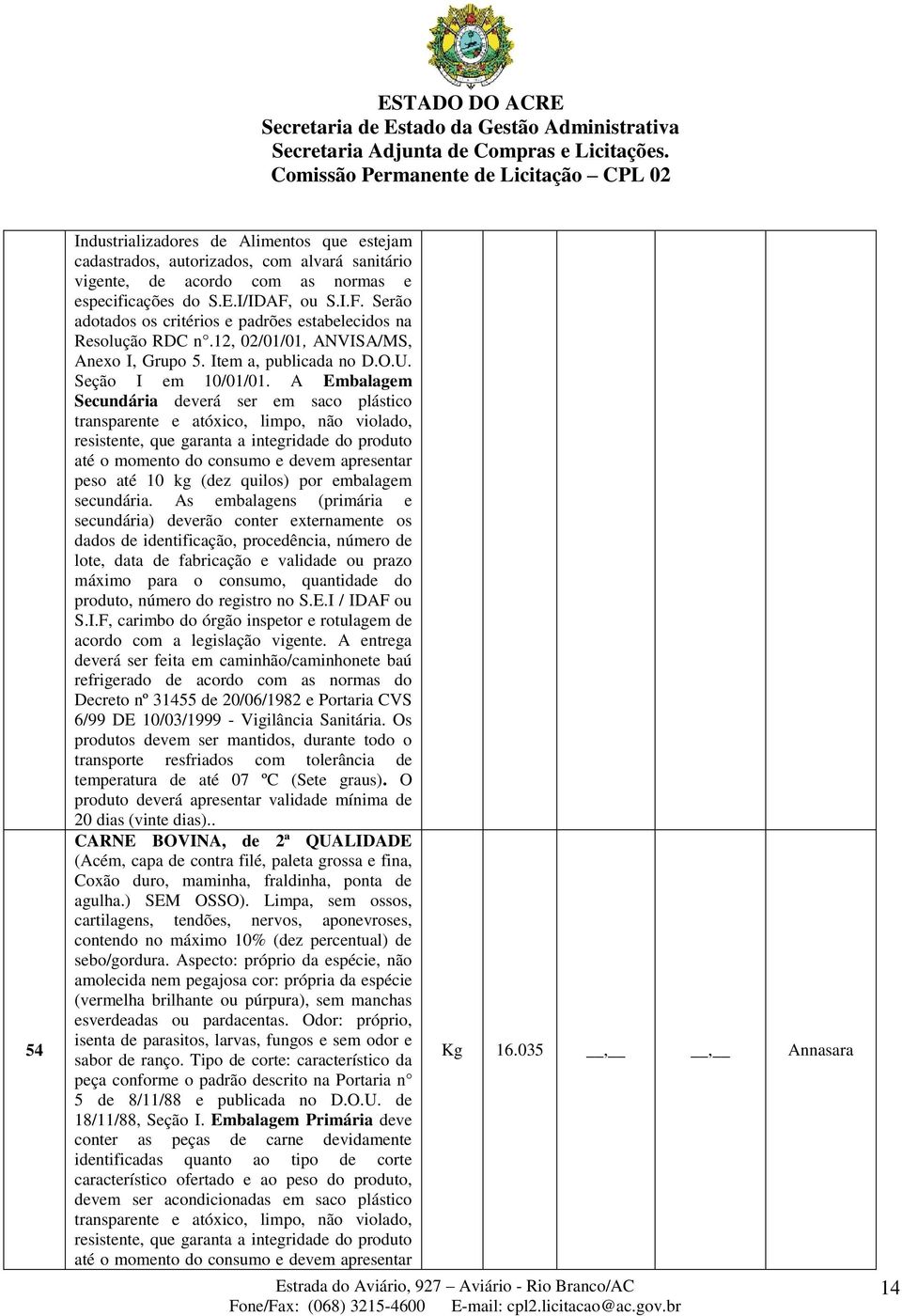 A Embalagem Secundária deverá ser em saco plástico transparente e atóxico, limpo, não violado, resistente, que garanta a integridade do produto até o momento do consumo e devem apresentar peso até 10