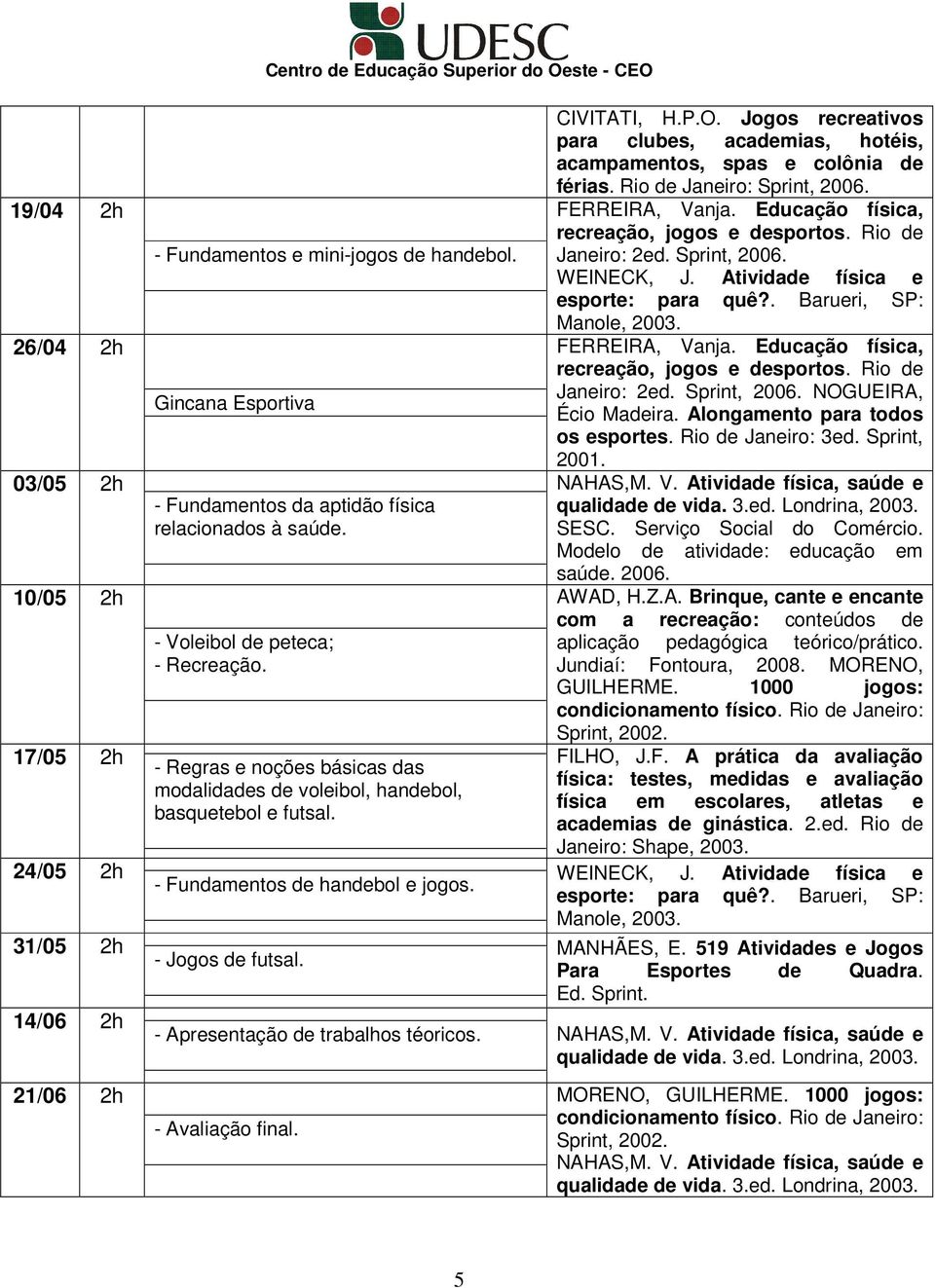 Jogos recreativos para clubes, academias, hotéis, acampamentos, spas e colônia de férias. Rio de Janeiro: Sprint, 2006. FERREIRA, Vanja. Educação física, recreação, jogos e desportos.