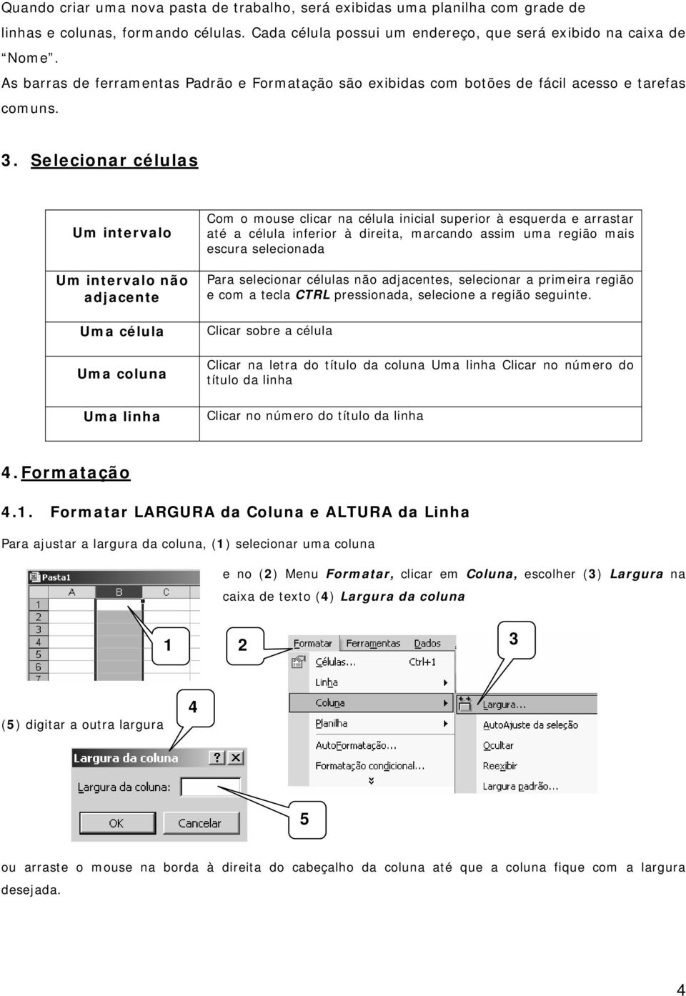 Selecionar células Um intervalo Um intervalo não adjacente Uma célula Uma coluna Uma linha Com o mouse clicar na célula inicial superior à esquerda e arrastar até a célula inferior à direita,