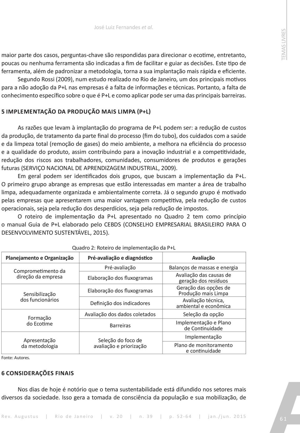 Este tipo de ferramenta, além de padronizar a metodologia, torna a sua implantação mais rápida e eficiente.