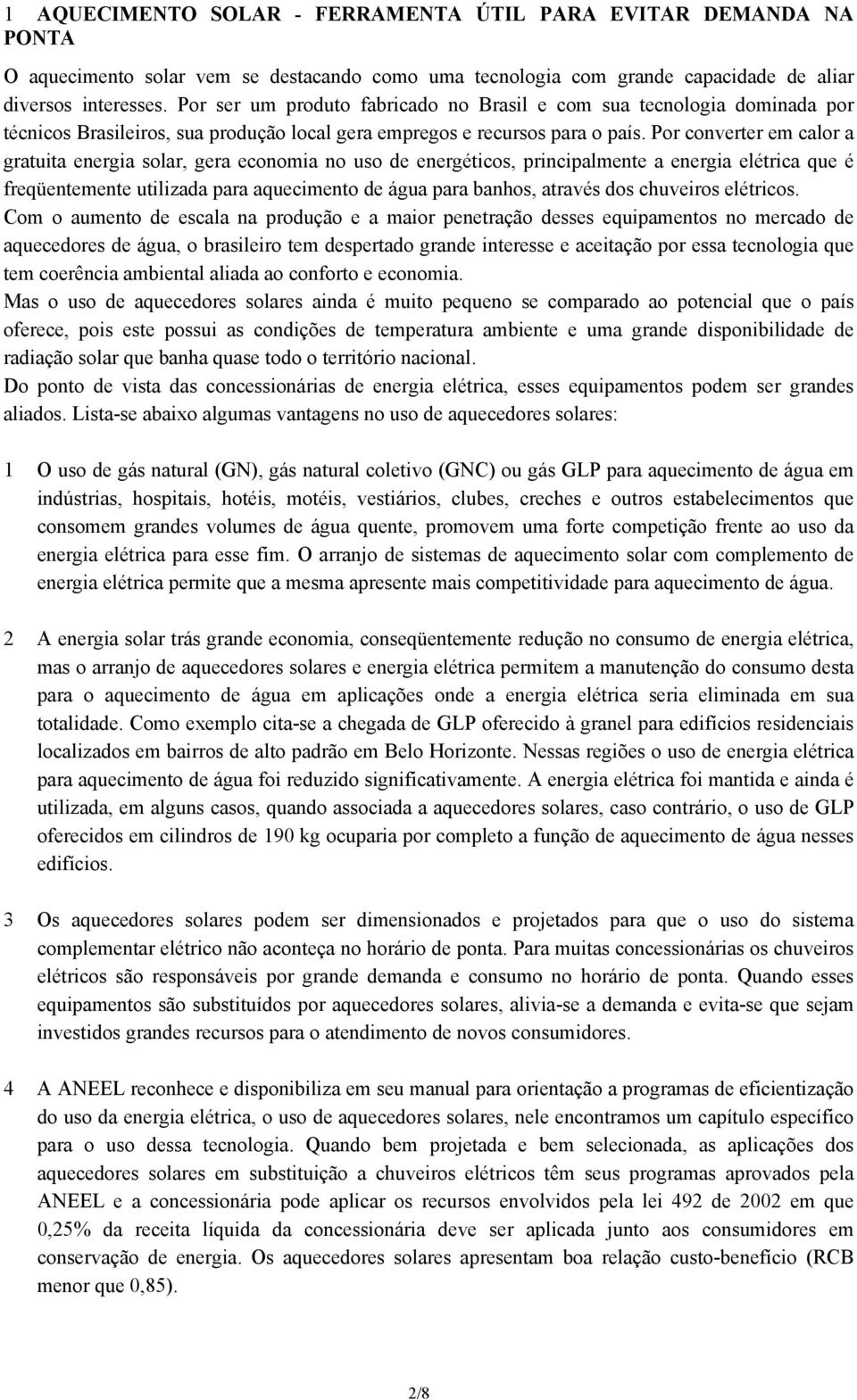 Por converter em calor a gratuita energia solar, gera economia no uso de energéticos, principalmente a energia elétrica que é freqüentemente utilizada para aquecimento de água para banhos, através