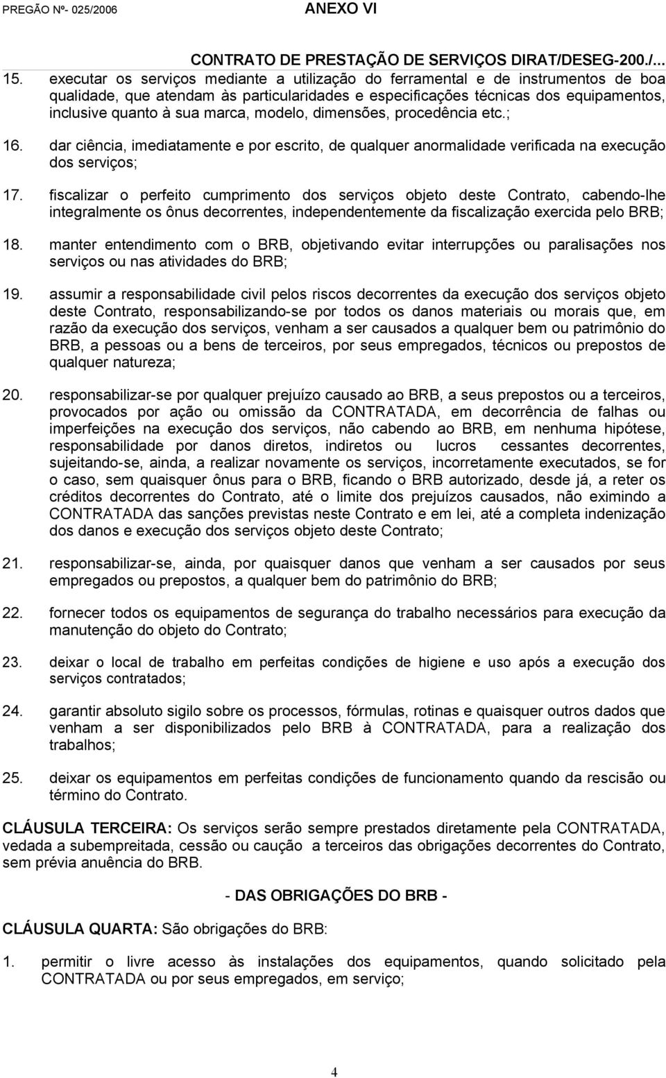 fiscalizar o perfeito cumprimento dos serviços objeto deste Contrato, cabendo-lhe integralmente os ônus decorrentes, independentemente da fiscalização exercida pelo BRB; 18.