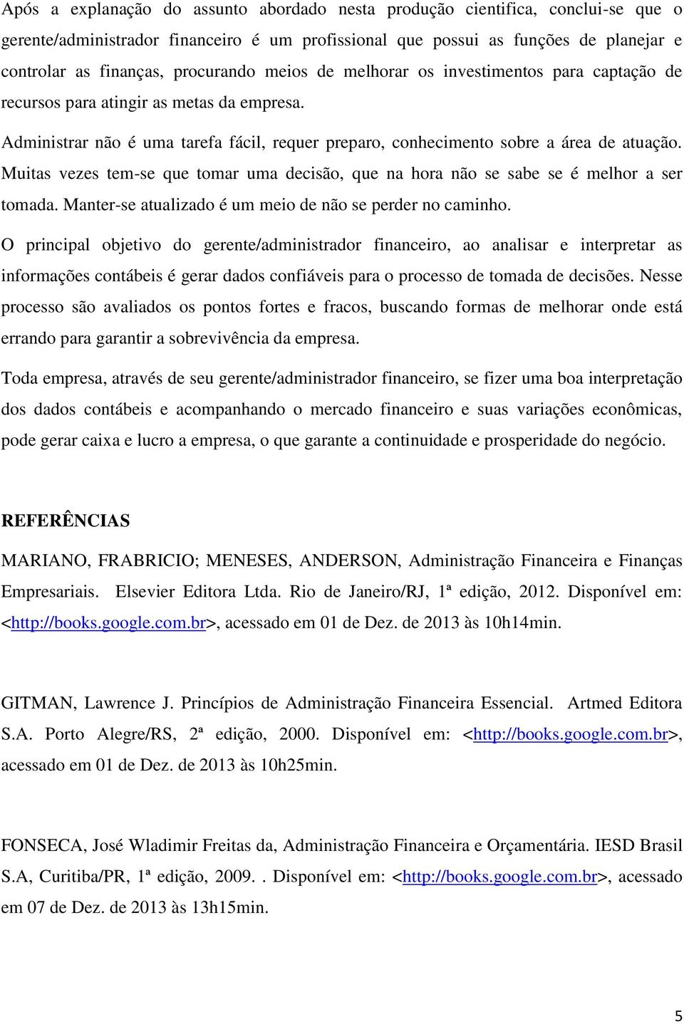 Muitas vezes tem-se que tomar uma decisão, que na hora não se sabe se é melhor a ser tomada. Manter-se atualizado é um meio de não se perder no caminho.