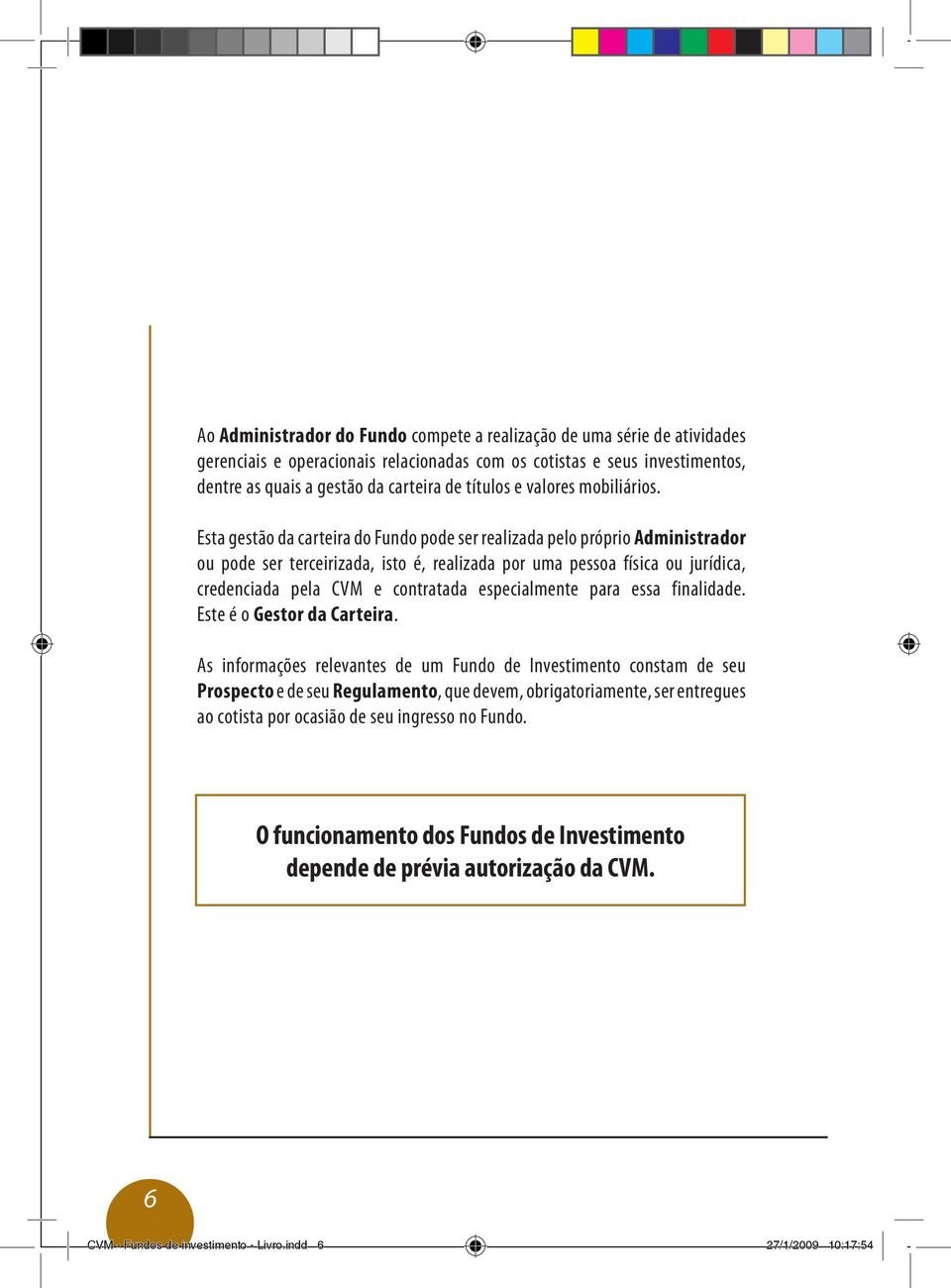 Esta gestão da carteira do Fundo pode ser realizada pelo próprio Administrador ou pode ser terceirizada, isto é, realizada por uma pessoa física ou jurídica, credenciada pela CVM e contratada