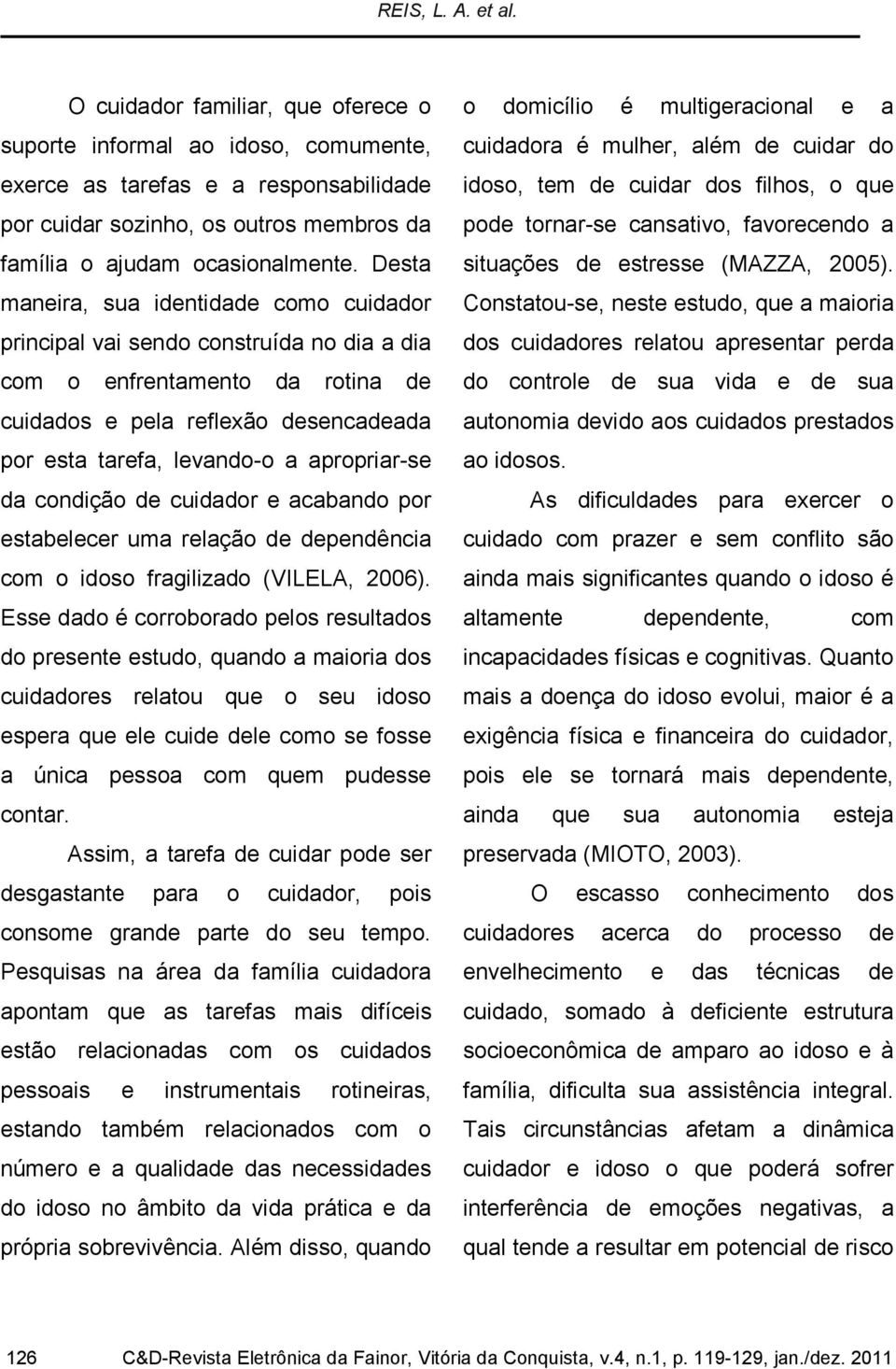 Desta maneira, sua identidade como cuidador principal vai sendo construída no dia a dia com o enfrentamento da rotina de cuidados e pela reflexão desencadeada por esta tarefa, levando-o a