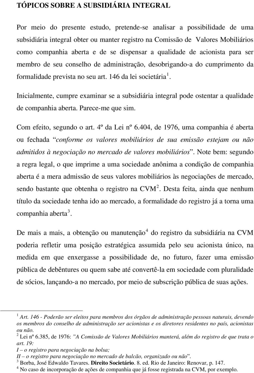 Inicialmente, cumpre examinar se a subsidiária integral pode ostentar a qualidade de companhia aberta. Parece-me que sim. Com efeito, segundo o art. 4º da Lei nº 6.