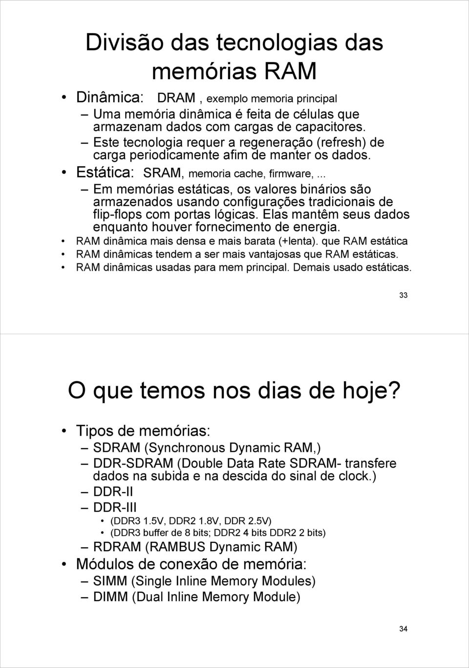 .. Em memórias estáticas, os valores binários são armazenados usando configurações tradicionais de flip-flops com portas lógicas. Elas mantêm seus dados enquanto houver fornecimento de energia.