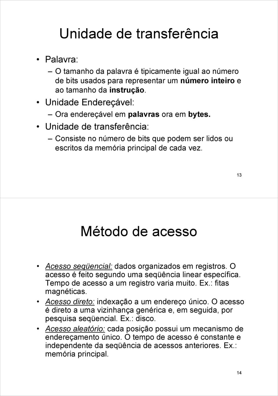 13 Método de acesso Acesso seqüencial: dados organizados em registros. O acesso é feito segundo uma seqüência linear específica. Tempo de acesso a um registro varia muito. Ex.: fitas magnéticas.