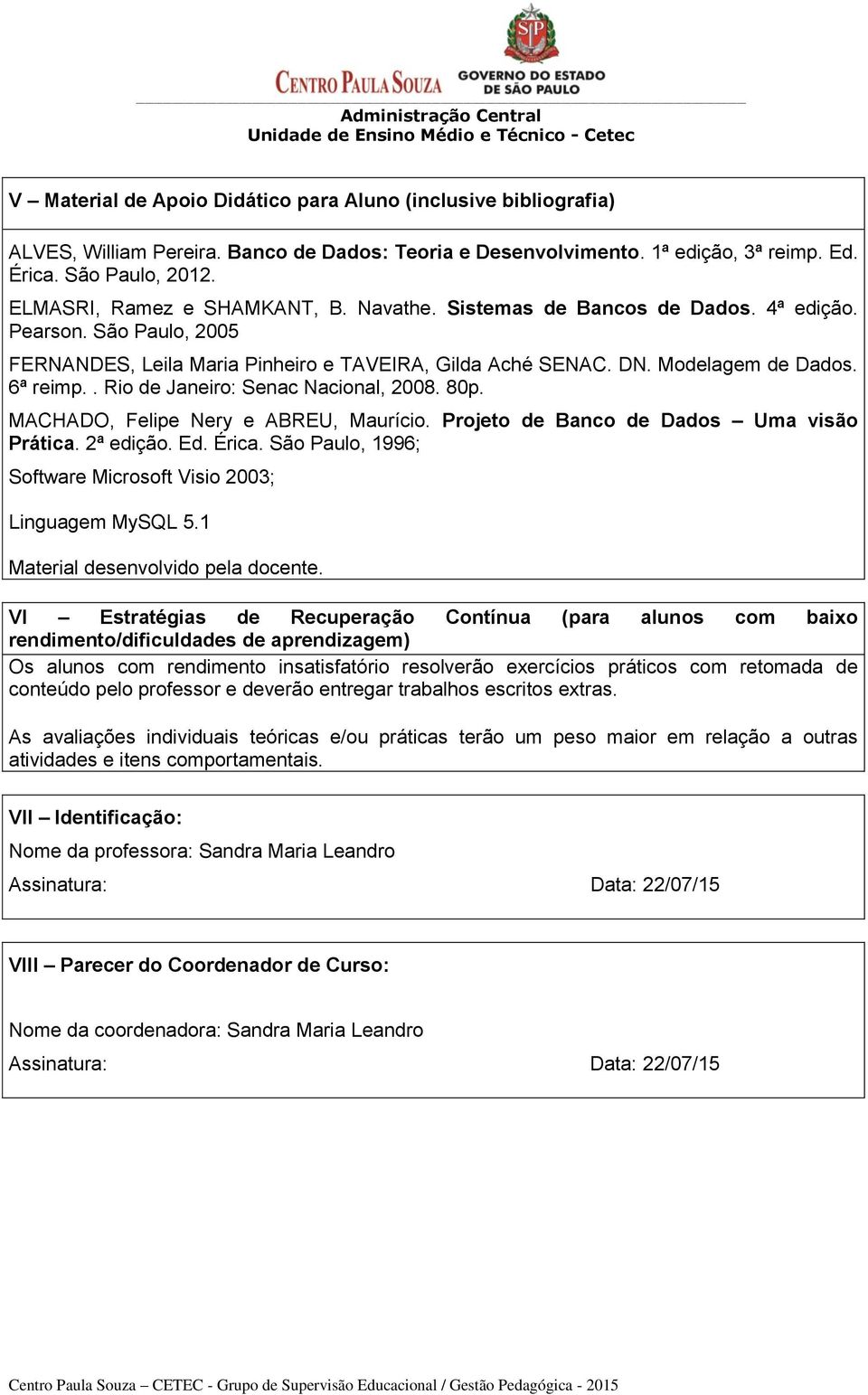 Modelagem de Dados. 6ª reimp.. Rio de Janeiro: Senac Nacional, 2008. 80p. MACHADO, Felipe Nery e ABREU, Maurício. Projeto de Banco de Dados Uma visão Prática. 2ª edição. Ed. Érica.