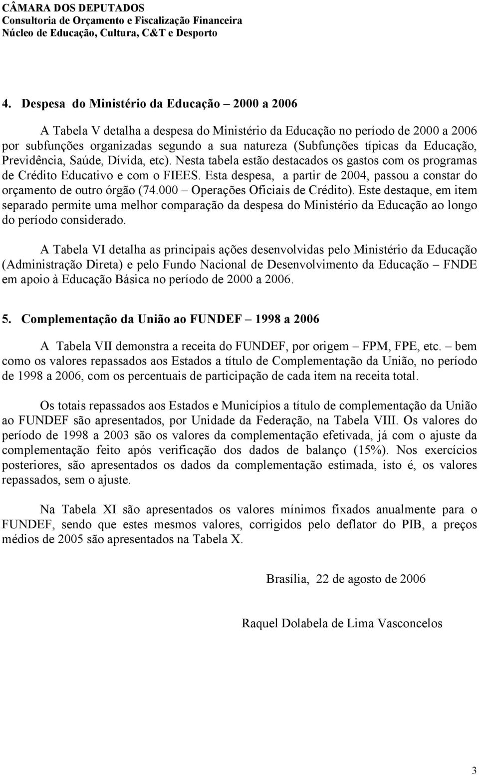 Educação, Previdência, Saúde, Dívida, etc). Nesta tabela estão destacados os gastos com os programas de Crédito Educativo e com o FIEES.