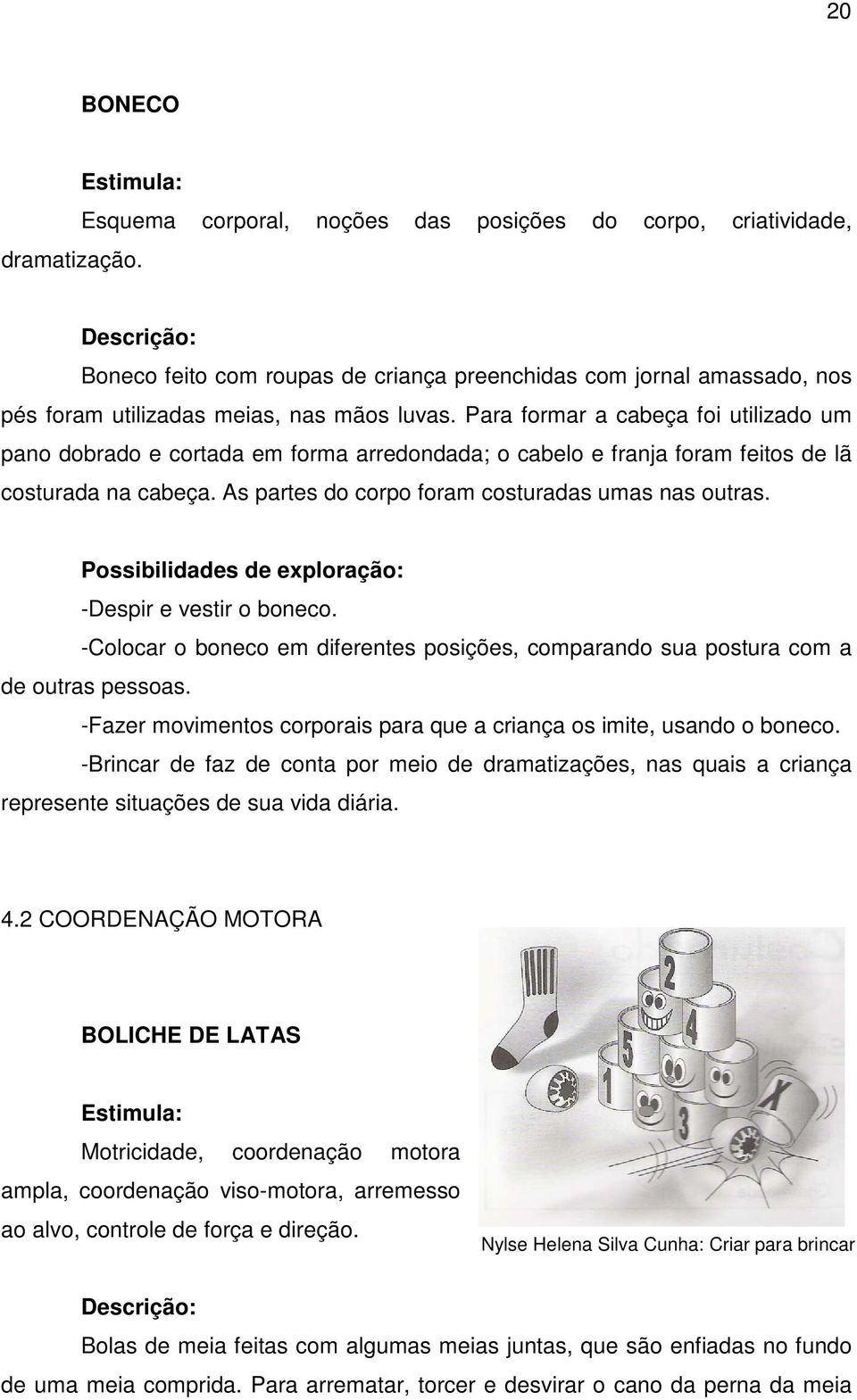 Para formar a cabeça foi utilizado um pano dobrado e cortada em forma arredondada; o cabelo e franja foram feitos de lã costurada na cabeça. As partes do corpo foram costuradas umas nas outras.