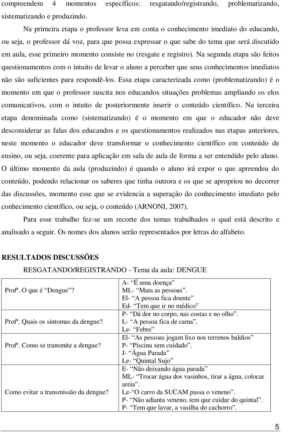 momento consiste no (resgate e registro). Na segunda etapa são feitos questionamentos com o intuito de levar o aluno a perceber que seus conhecimentos imediatos não são suficientes para respondê-los.