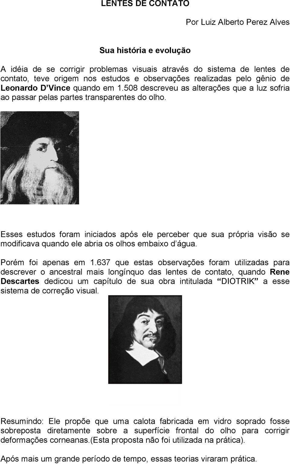 Esses estudos foram iniciados após ele perceber que sua própria visão se modificava quando ele abria os olhos embaixo d água. Porém foi apenas em 1.