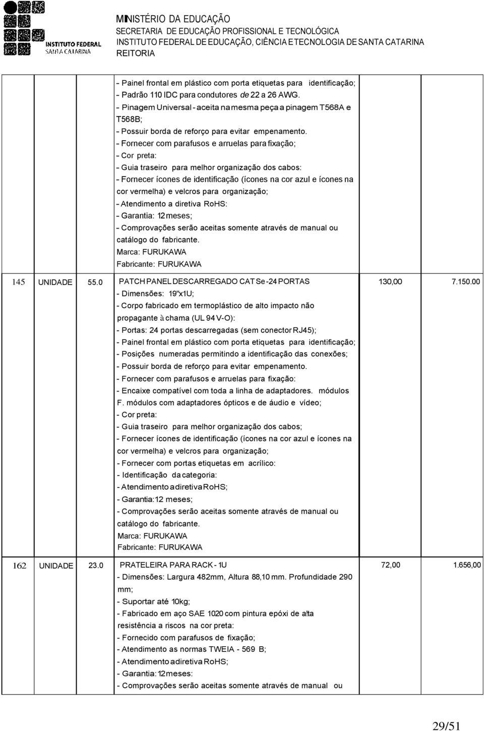 - Fornecer com parafusos e arruelas para fixação; - Cor preta: - Guia traseiro para melhor organização dos cabos: - Fornecer ícones de identificação (ícones na cor azul e ícones na cor vermelha) e