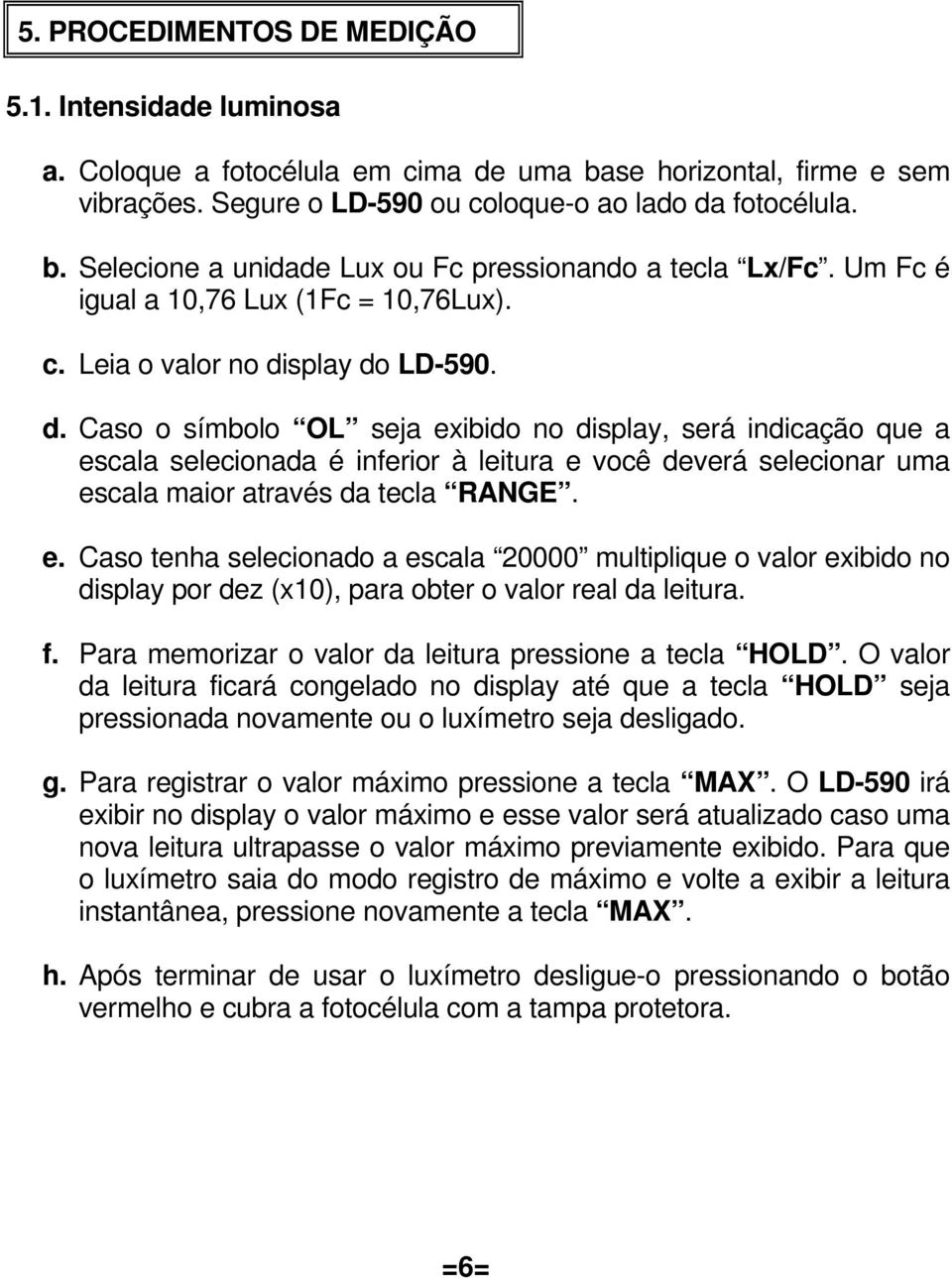 splay do LD-590. d. Caso o símbolo OL seja exibido no display, será indicação que a escala selecionada é inferior à leitura e você deverá selecionar uma escala maior através da tecla RANGE. e. Caso tenha selecionado a escala 20000 multiplique o valor exibido no display por dez (x10), para obter o valor real da leitura.