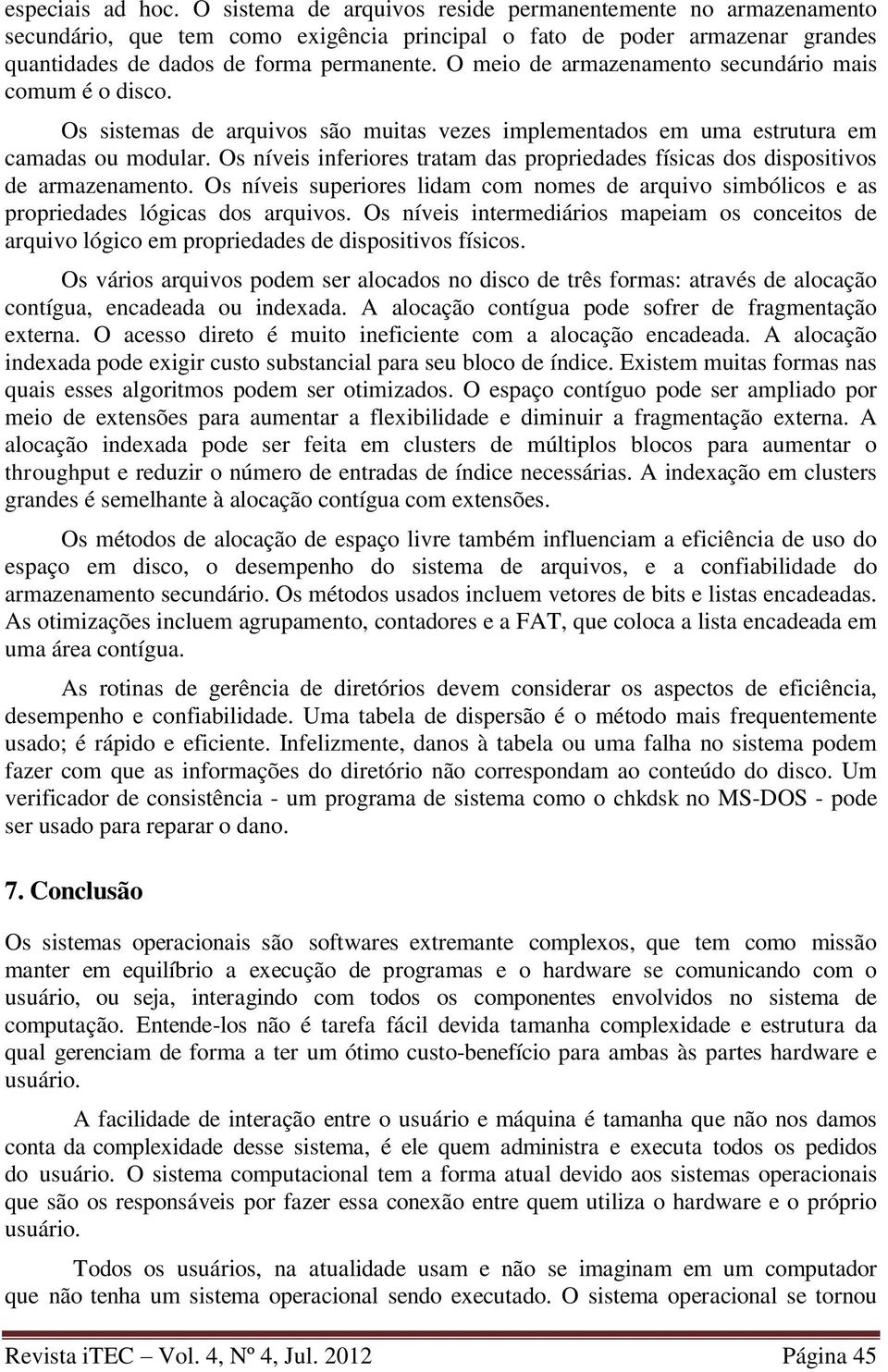 Os níveis inferiores tratam das propriedades físicas dos dispositivos de armazenamento. Os níveis superiores lidam com nomes de arquivo simbólicos e as propriedades lógicas dos arquivos.