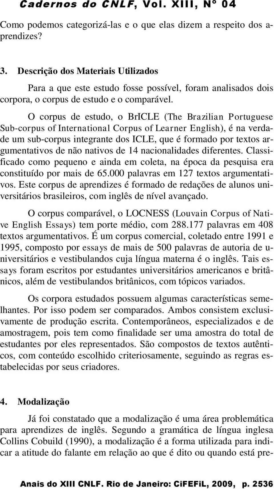 O corpus de estudo, o BrICLE (The Brazilian Portuguese Sub-corpus of International Corpus of Learner English), é na verdade um sub-corpus integrante dos ICLE, que é formado por textos argumentativos