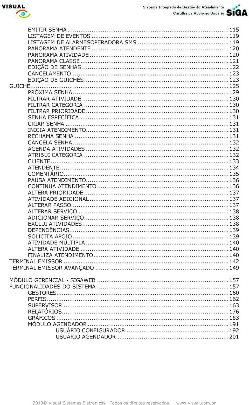 ..131 RECHAMA SENHA...131 CANCELA SENHA...132 AGENDA ATIVIDADES...132 ATRIBUI CATEGORIA...132 CLIENTE...133 ATENDENTE...134 COMENTÁRIO...135 PAUSA ATENDIMENTO...136 CONTINUA ATENDIMENTO.