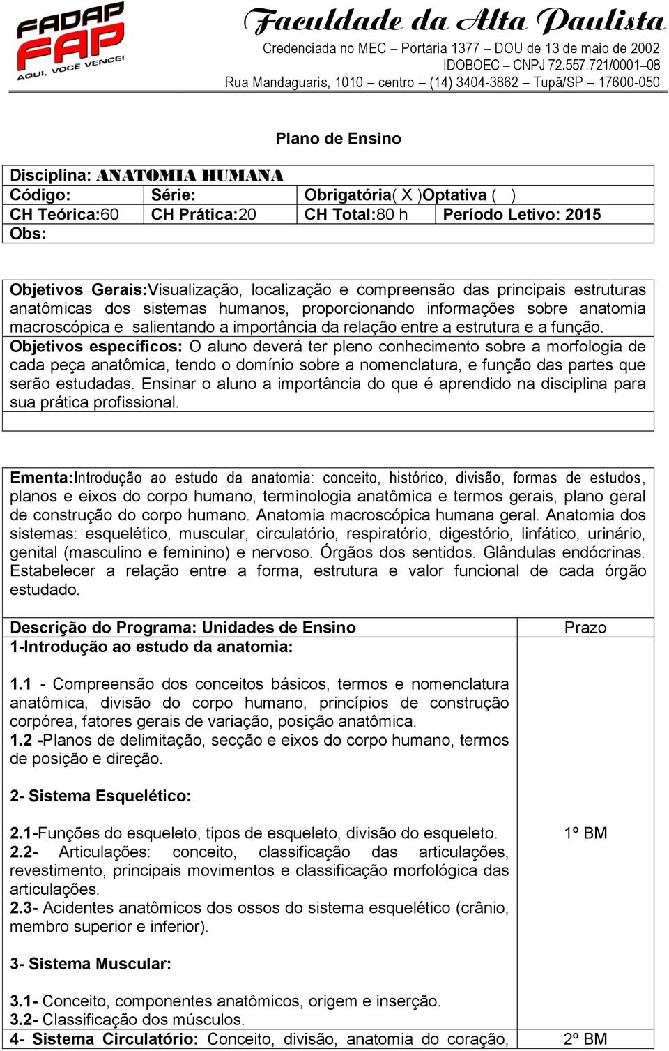 Objetivos específicos: O aluno deverá ter pleno conhecimento sobre a morfologia de cada peça anatômica, tendo o domínio sobre a nomenclatura, e função das partes que serão estudadas.