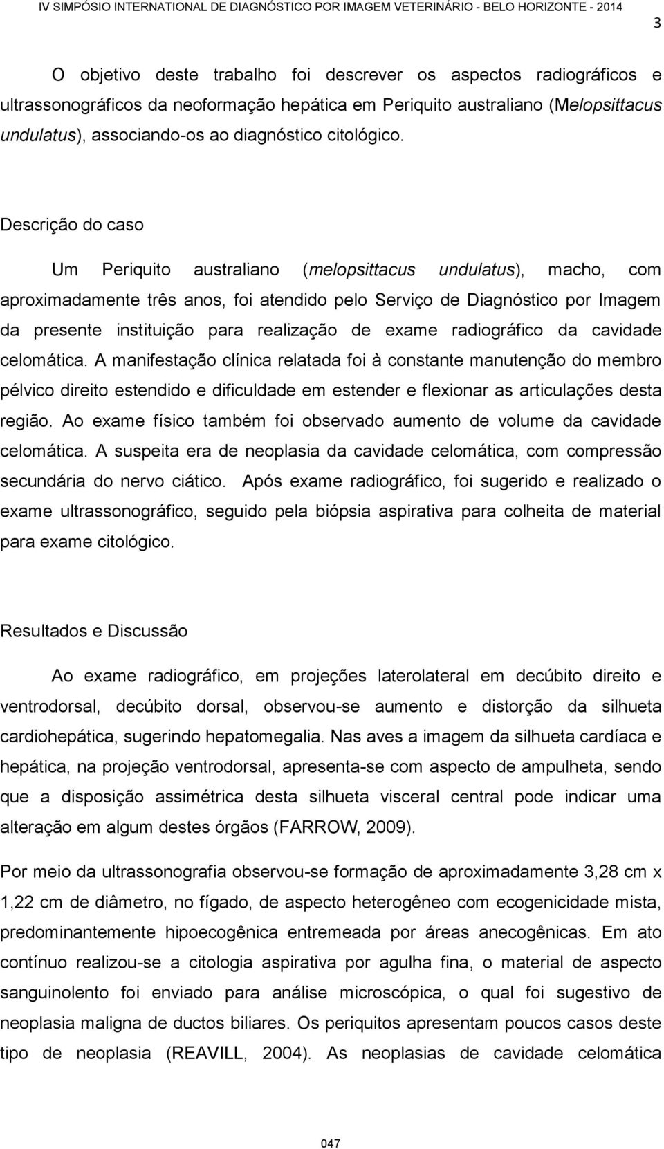 Descrição do caso Um Periquito australiano (melopsittacus undulatus), macho, com aproximadamente três anos, foi atendido pelo Serviço de Diagnóstico por Imagem da presente instituição para realização