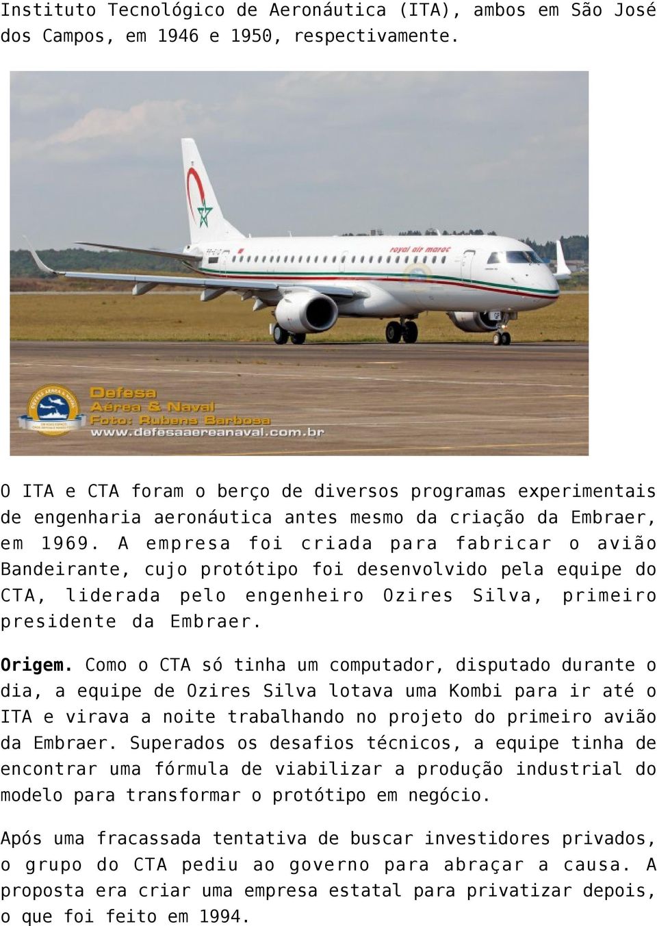 A empresa foi criada para fabricar o avião Bandeirante, cujo protótipo foi desenvolvido pela equipe do CTA, liderada pelo engenheiro Ozires Silva, primeiro presidente da Embraer. Origem.