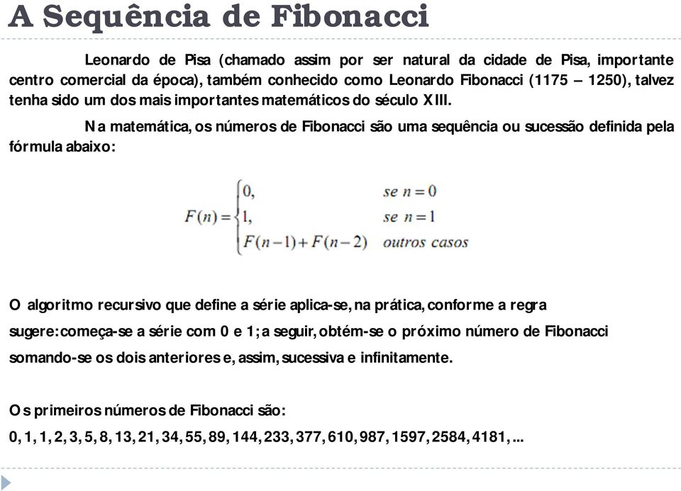 Na matemática, os números de Fibonacci são uma sequência ou sucessão definida pela fórmula abaixo: O algoritmo recursivo que define a série aplica-se, na prática, conforme a